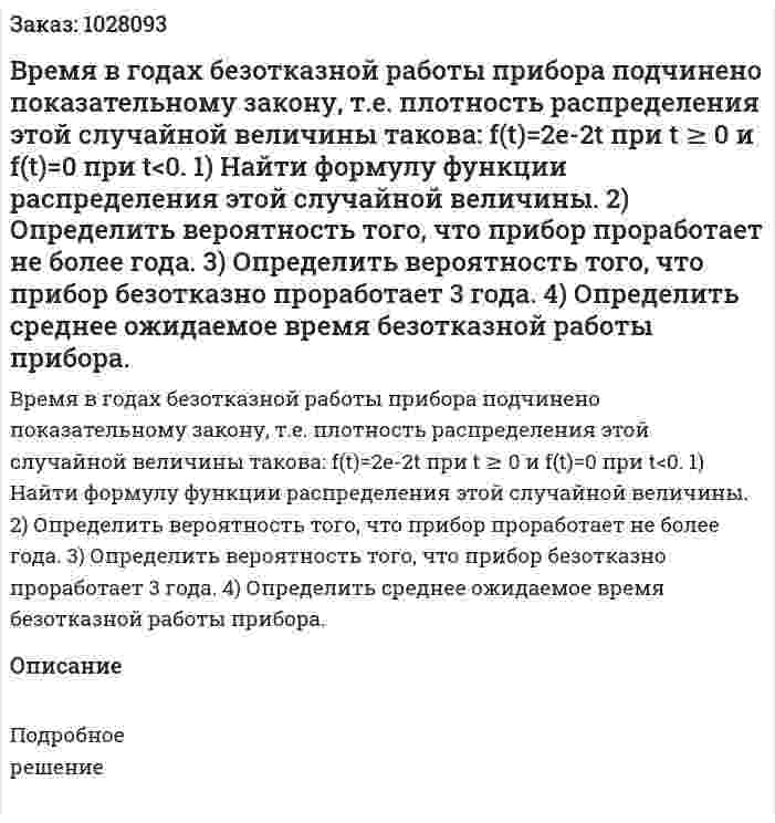 Время в годах безотказной работы прибора подчинено показательному закону, т.е. плотность распределения этой случайной величины такова: f(t)=2e-2t при t ≥ 0 и f(t)=0 при t<0.  1) Найти формулу функции распределения этой случайной величины. 2) Определить вероятность того, что прибор проработает не более года.  3) Определить вероятность того, что прибор безотказно проработает 3 года.  4) Определить среднее ожидаемое время безотказной работы прибора.  