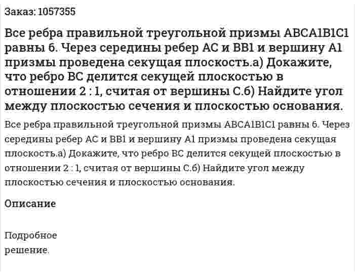 Все ребра правильной треугольной призмы АВСА1В1С1 равны 6. Через середины ребер АС и ВВ1 и вершину А1 призмы проведена секущая плоскость.а) Докажите, что ребро ВС делится секущей плоскостью в отношении 2 : 1, считая от вершины С.б) Найдите угол между плоскостью сечения и плоскостью основания. 
