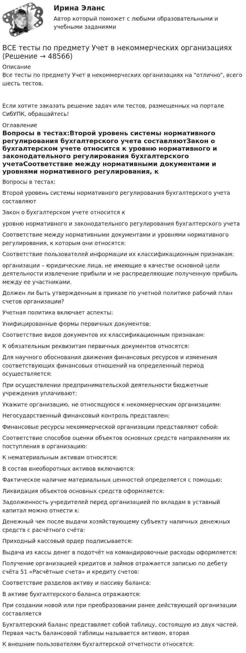      
            Описание
            Все тесты по предмету Учет в некоммерческих организациях на отлично, всего шесть тестов.Если хотите заказать решение задач или тестов, размещенных на портале СибУПК, обращайтесь!  
            Оглавление
            Вопросы в тестах:Второй уровень системы нормативного регулирования бухгалтерского учета составляютЗакон о бухгалтерском учете относится к уровню нормативного и законодательного регулирования бухгалтерского учетаСоответствие между нормативными документами и уровнями нормативного регулирования, к которым они относятся:Соответствие пользователей информации их классификационным признакам:организации – юридические лица, не имеющие в качестве основной цели деятельности извлечение прибыли и не распределяющие полученную прибыль между ее участниками.Должен ли быть утвержденным в приказе по учетной политике рабочий план счетов организации?Учетная политика включает аспекты:Унифицированные формы первичных документов:Соответствие видов документов их классификационным признакам:К обязательным реквизитам первичных документов относятся:Для научного обоснования движения финансовых ресурсов и изменения соответствующих финансовых отношений на определенный период осуществляется:При осуществлении предпринимательской деятельности бюджетные учреждения уплачивают:Укажите организацию, не относящуюся к некоммерческим организациям:Негосударственный финансовый контроль представлен:Финансовые ресурсы некоммерческой организации представляют собой:Соответствие способов оценки объектов основных средств направлениям их поступления в организацию:К нематериальным активам относятся:В состав внеоборотных активов включаются:Фактическое наличие материальных ценностей определяется с помощью:Ликвидация объектов основных средств оформляется:Задолженность учредителей перед организацией по вкладам в уставный капитал можно отнести к:Денежный чек после выдачи хозяйствующему субъекту наличных денежных средств с расчётного счёта:Приходный кассовый ордер подписывается:Выдача из кассы денег в подотчёт на командировочные расходы оформляется:Получение организацией кредитов и займов отражается записью по дебету счёта 51 «Расчётные счета» и кредиту счетов:Соответствие разделов активу и пассиву баланса:В активе бухгалтерского баланса отражаются:При создании новой или при преобразовании ранее действующей организации составляется Бухгалтерский баланс представляет собой таблицу, состоящую из двух частей. Первая часть балансовой таблицы называется активом, вторая К внешним пользователям бухгалтерской отчетности относятся: 
            
            
            ВСЕ тесты по предмету Управленческий анализ в отраслях 100%ВСЕ тесты по предмету Учет в некоммерческих организацияхВсе тесты по предмету Учет затрат, калькулирование, бюджетированиеВсе тесты Сибупк Аудит (часть 2)Все тесты СИБУПК Бюджетный учетВсе тесты Учет на предприятиях малого (среднего) бизнесаВ сети с постоянным напряжением U вольтметр показывает напряжение U1 = 195 В, если его включить последовательно с сопротивлением R1, и напряжение U2 = 190 В при включении его последовательно с сопротивлением R2 = 2R1.  Все следующие методы используются в процессе составления план-графика работ проекта, кроме одного:Все социальные институты, несмотря на разные цели, обладают сходными институциональными признаками: наличие системы статусов и ролей; воплощение общественных ценностей; реализация обычаев и традиций; наличие устных и письменных кодексов; наличие систВсе существительные в английском языке, обозначающие неодушевленные предметы, отвлеченные понятия, вещества и животных, можно заменить местоимением … Все тесты Анализ и прогнозирование банкротства СИбУПКВСЕ ТЕСТЫ + ИТОГОВЫЙ СТРАХОВАНИЕ СИБУПКВсе тесты - ответы - СИБУПК - Институциональная экономикаВсе тесты по Аудиту (1 часть) в СибУПК