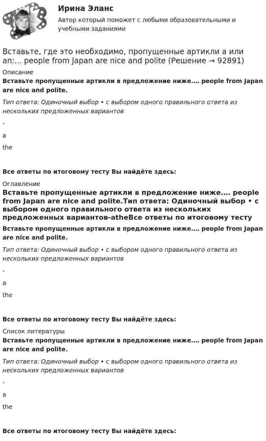      
            Описание
            Вставьте пропущенные артикли в предложение ниже.… people from Japan are nice and polite.Тип ответа: Одиночный выбор • с выбором одного правильного ответа из нескольких предложенных вариантов-atheВсе ответы по итоговому тесту Вы найдёте здесь:  
            Оглавление
            Вставьте пропущенные артикли в предложение ниже.… people from Japan are nice and polite.Тип ответа: Одиночный выбор • с выбором одного правильного ответа из нескольких предложенных вариантов-atheВсе ответы по итоговому тесту Вы найдёте здесь:  
            Список литературы
            Вставьте пропущенные артикли в предложение ниже.… people from Japan are nice and polite.Тип ответа: Одиночный выбор • с выбором одного правильного ответа из нескольких предложенных вариантов-atheВсе ответы по итоговому тесту Вы найдёте здесь:  
            
            
            Вставьте, где это необходимо, пропущенные артикли а или an:... old filmВставьте, где это необходимо, пропущенные артикли а или an:... people from Japan are nice and politeВставьте, где это необходимо, пропущенные артикли а или an:... thin notebookВставьте, где это необходимо, пропущенные артикли а или an:... thin notebookВставьте, где это необходимо, пропущенные артикли а или аn:... empty cupВставьте, где это необходимо, пропущенные артикли а или аn:... good friendВставьте, где это необходимо, пропущенные артикли а или аn:... hot coffeeВставьте, где это необходимо, пропущенные артикли а или an:... full lifeВставьте, где это необходимо, пропущенные артикли а или an:... good friendВставьте, где это необходимо, пропущенные артикли а или an:... good friendВставьте, где это необходимо, пропущенные артикли а или an:... hot coffeeВставьте, где это необходимо, пропущенные артикли а или an:... hot coffeeВставьте, где это необходимо, пропущенные артикли а или an:... new lampВставьте, где это необходимо, пропущенные артикли а или an:... new lamp