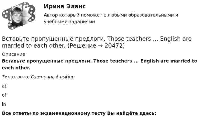     
          Описание
          Вставьте пропущенные предлоги. Those teachers ... English are married to each other.Тип ответа: Одиночный выборatofinВсе ответы по экзаменационному тесту Вы найдёте здесь:   
            
            
            Вставьте пропущенные предлоги.…the weekendВставьте пропущенные предлоги. Those teachers ... English are married to each other.Вставьте пропущенные предлоги. Those teachers … English are married to each other.Вставьте пропущенные предлоги. Those teachers … English are married to each other.Вставьте пропущенные предлоги.…Thursday morningВставьте пропущенные предлоги.…Thursday morningВставьте пропущенные предлоги. Washington is the capital … the USA.Вставьте пропущенные предлоги.…Saturday afternoonВставьте пропущенные предлоги.…SeptemberВставьте пропущенные предлоги.…SundayВставьте пропущенные предлоги.… the beginning of MayВставьте пропущенные предлоги.… the beginning of MayВставьте пропущенные предлоги.…the end of my holidayВставьте пропущенные предлоги.…the evening