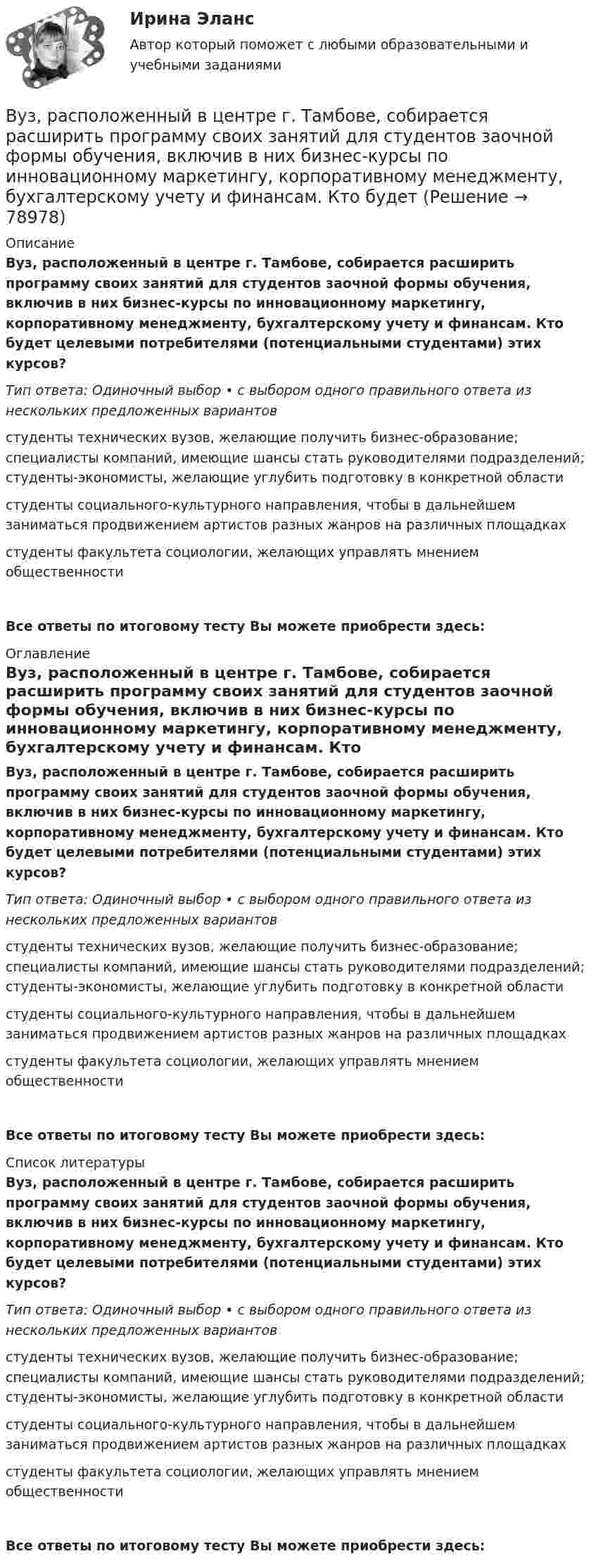      
            Описание
            Вуз, расположенный в центре г. Тамбове, собирается расширить программу своих занятий для студентов заочной формы обучения, включив в них бизнес-курсы по инновационному маркетингу, корпоративному менеджменту, бухгалтерскому учету и финансам. Кто будет целевыми потребителями (потенциальными студентами) этих курсов?Тип ответа: Одиночный выбор • с выбором одного правильного ответа из нескольких предложенных вариантовстуденты технических вузов, желающие получить бизнес-образование; специалисты компаний, имеющие шансы стать руководителями подразделений; студенты-экономисты, желающие углубить подготовку в конкретной областистуденты социального-культурного направления, чтобы в дальнейшем заниматься продвижением артистов разных жанров на различных площадкахстуденты факультета социологии, желающих управлять мнением общественностиВсе ответы по итоговому тесту Вы можете приобрести здесь:  
            Оглавление
            Вуз, расположенный в центре г. Тамбове, собирается расширить программу своих занятий для студентов заочной формы обучения, включив в них бизнес-курсы по инновационному маркетингу, корпоративному менеджменту, бухгалтерскому учету и финансам. Кто будет целевыми потребителями (потенциальными студентами) этих курсов?Тип ответа: Одиночный выбор • с выбором одного правильного ответа из нескольких предложенных вариантовстуденты технических вузов, желающие получить бизнес-образование; специалисты компаний, имеющие шансы стать руководителями подразделений; студенты-экономисты, желающие углубить подготовку в конкретной областистуденты социального-культурного направления, чтобы в дальнейшем заниматься продвижением артистов разных жанров на различных площадкахстуденты факультета социологии, желающих управлять мнением общественностиВсе ответы по итоговому тесту Вы можете приобрести здесь:  
            Список литературы
            Вуз, расположенный в центре г. Тамбове, собирается расширить программу своих занятий для студентов заочной формы обучения, включив в них бизнес-курсы по инновационному маркетингу, корпоративному менеджменту, бухгалтерскому учету и финансам. Кто будет целевыми потребителями (потенциальными студентами) этих курсов?Тип ответа: Одиночный выбор • с выбором одного правильного ответа из нескольких предложенных вариантовстуденты технических вузов, желающие получить бизнес-образование; специалисты компаний, имеющие шансы стать руководителями подразделений; студенты-экономисты, желающие углубить подготовку в конкретной областистуденты социального-культурного направления, чтобы в дальнейшем заниматься продвижением артистов разных жанров на различных площадкахстуденты факультета социологии, желающих управлять мнением общественностиВсе ответы по итоговому тесту Вы можете приобрести здесь:  
            
            
            В узком смысле ... - это производительность, продуктивность и энергичность работника Вуз, расположенный в центре г. Тамбове, собирается расширить программу своих занятий для студентов заочной формы обучения, включив в них бизнес-курсы по инновационному маркетингу, корпоративному менеджменту, бухгалтерскому учету и финансам. Кто будетВ управление проектами входит: …В управленческой деятельности в конфликтах необходимо придерживаться стратегии …В урановой руде отношение числа ядер 238U к числу ядер 206Pb. Оценить возраст руды, считая, что весь свинец 206Pb является конечным продуктом распада уранового ряда. Период полураспада ядер этого изотопа урана равен 4,5*10^9 лет.В условиях монопсонии кривая предельных издержек на труд совпадает с кривой средних издержек на труд. менее эластична, чем кривая предложения труда. имеет такую же эластичность, как и кривая предложенияВ условиях непрогнозируемой инфляции:В трёх соседних вершинах правильного шестиугольника со стороной a = 2 см находятся точечные заряды Q1 = 8 мкКл, Q2 = -16 мкКл и Q3 = 8 мкКл. Найдите модуль напряжённости E и потенциал φ в центре шестиугольника. В трубе длиной 1,2 м находится воздух при температуре 300 К. Определите минимальную частоту возможных колебаний воздушного столба в случае, когда труба открыта.В трудовой книжке гражданина П. следующие записи:  	- служба в армии – 2 года;  	- работа по Списку №1 – 6 лет;  	- работа в РКС – 9 лет;  	- работа водителем трамвая – 10 лет.В трудовом договоре указываетсяВтупительный магистратура МИРЭА Билет 104-22Вуз Витте. Рейтинговая работа. Региональное управление и территориальное планирование № 18В узком смысле под кадровой политикой понимают:...