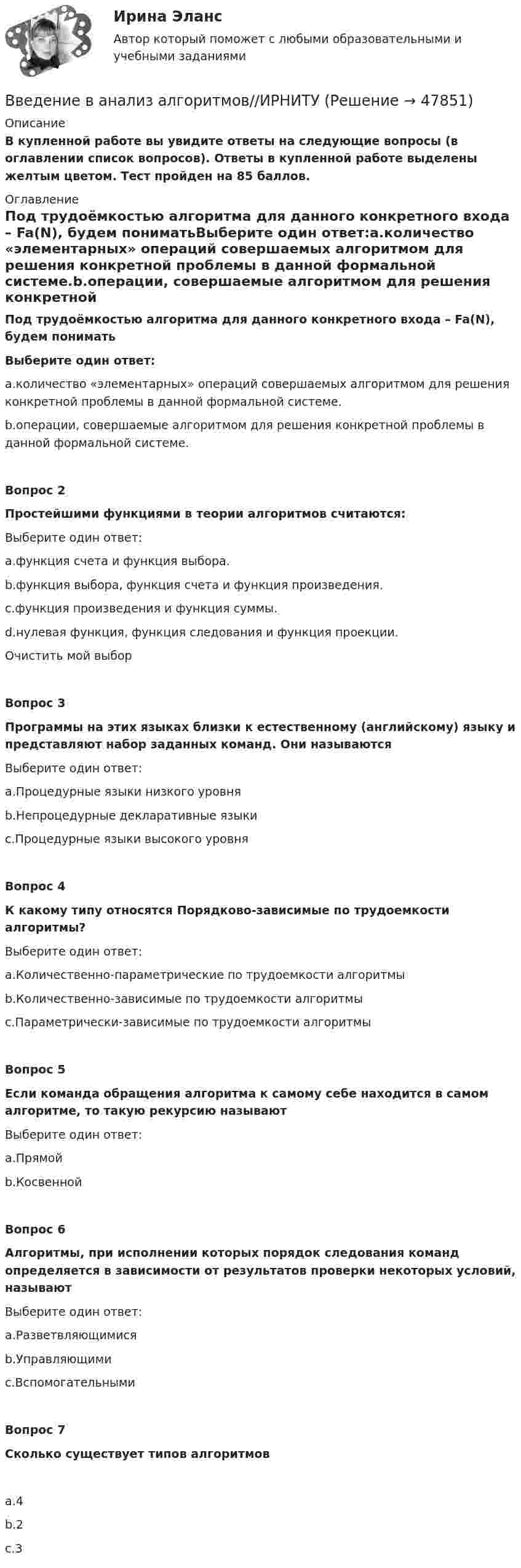    
            Описание
            В купленной работе вы увидите ответы на следующие вопросы (в оглавлении список вопросов). Ответы в купленной работе выделены желтым цветом. Тест пройден на 85 баллов. 
            Оглавление
            Под трудоёмкостью алгоритма для данного конкретного входа – Fa(N), будем пониматьВыберите один ответ:a.количество «элементарных» операций совершаемых алгоритмом для решения конкретной проблемы в данной формальной системе.b.операции, совершаемые алгоритмом для решения конкретной проблемы в данной формальной системе.Вопрос 2Простейшими функциями в теории алгоритмов считаются:Выберите один ответ:a.функция счета и функция выбора.b.функция выбора, функция счета и функция произведения.c.функция произведения и функция суммы.d.нулевая функция, функция следования и функция проекции.Очистить мой выборВопрос 3Программы на этих языках близки к естественному (английскому) языку и представляют набор заданных команд. Они называютсяВыберите один ответ:a.Процедурные языки низкого уровняb.Непроцедурные декларативные языкиc.Процедурные языки высокого уровняВопрос 4К какому типу относятся Порядково-зависимые по трудоемкости алгоритмы?Выберите один ответ:a.Количественно-параметрические по трудоемкости алгоритмыb.Количественно-зависимые по трудоемкости алгоритмыc.Параметрически-зависимые по трудоемкости алгоритмыВопрос 5Если команда обращения алгоритма к самому себе находится в самом алгоритме, то такую рекурсию называютВыберите один ответ:a.Прямойb.КосвеннойВопрос 6Алгоритмы, при исполнении которых порядок следования команд определяется в зависимости от результатов проверки некоторых условий, называютВыберите один ответ:a.Разветвляющимисяb.Управляющимиc.ВспомогательнымиВопрос 7Сколько существует типов алгоритмовa.4b.2c.3 
            
            
            Введение в анализ Big Data//СИНЕРГИЯ//МОСАП//МОИВведение в анализ алгоритмов//ИРНИТУ⭐ Введение в анализ больших данных (все ответы на тест Синергия / МОИ / МТИ / МосАП, июнь 2023)⭐ Введение в анализ больших данных (все ответы на тест Синергия / МТИ / МосАП, май 2023)💯 Введение в анализ больших данных [Занятие 1-2] (ответы на тест Синергия / МОИ / МТИ / МосАП, декабрь 2023)💯 Введение в анализ больших данных [Занятие 1-2] (ответы на тест Синергия / МОИ / МТИ / МосАП, ноябрь 2023)💯 Введение в анализ больших данных [Занятие 1-2] (ответы на тест Синергия / МОИ / МТИ / МосАП, октябрь 2023)Введение 3 1. Роль и значение учетной политики. Нормативное регулирование вопросов формирования учетной политики 5 1.1. Выбор и обоснование учетной политики предприятия 5 1.2. Нормативное регулирование организации учетного процесса в России 10Введение 3 Глава 1. Влияние малоподвижного образа жизни на организм человека 6 Глава 2. Характеристика физического и умственного труда 9 Глава 3. Физическая культура в рамках трудового процесса 17Введение 3 Глава 1. История возникновения и развития криминалистики 5 1.1. Возникновение криминалистики и основные направления ее развития 5 1.2. Основные этапы развития криминалистики 8 Глава 2. Проблемы современной криминалистики и направления ее развития 13 2.1. Современное состояние криминалистики 13Введение 3 Глава 1. Классическая политическая экономия: условия возникновения, этапы развития, особенности предмета и метода исследования 4 1.1 Общая характеристика, условия возникновения классической политической экономии 4 1.2 Этапы развития классической политической экономии 5Введение. 3 Источники информационного законодательства. 4 1. Перечень источников информационного законодательства. 4 2. Перспективы развития информационного законодательства. 7 Заключение. 10Введение 4 1. Понятие и значение криминалистической баллистики 5 1.1. История формирования и развития криминалистической баллистики 5 1.2. Понятие, значение и задачи криминалистической баллистики 9Введение в SMM/СИНЕРГИЯ//МОСАП//МОИ//МТИ