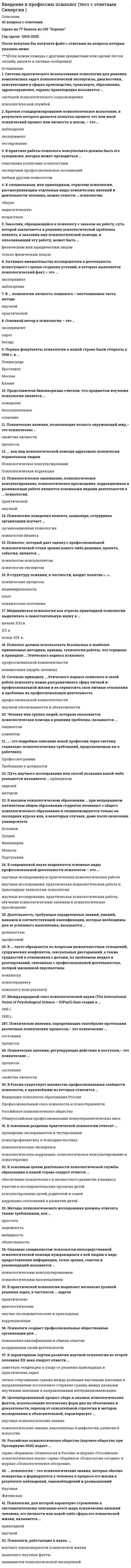     
          Описание
          Представители бихевиоризма считали, что предметом изучения психологии является …   Психологическое оценивание, психологическое консультирование, психологическое просвещение, коррекционная и развивающая работа являются основными видами деятельности в ... психологии Краткое стандартизированное психологическое испытание, в результате которого делается попытка оценить тот или иной психический процесс или личность в целом, – это …В практике работы психолога-консультанта должна быть его супервизия, которая может проводиться ... К специальным, или прикладным, отраслям психологии, рассматривающим отдельные виды психических явлений и деятельности человека, можно отнести … психологию Медицинская психология как отрасль прикладной психологии выделилась в самостоятельную науку в ... Заказчик, обращающийся к психологу с заказом на работу, суть которой заключается в решении психологической проблемы клиента, в оказании ему психологической помощи, и оплачивающий эту работу, может быть …  Активное вмешательство исследователя в деятельность испытуемого с целью создания условий, в которых выявляется психологический факт,– это …   В … психологии личность психолога – неотъемлемая часть метода        
            
            
            Введение в профессию психол. Ответы. Синергия. 1 семестрВведение в психоанализ МИПВведение в специальность.ои_Строительство ответы тест МОИ [90 баллов]Введение в специальность / Электроэнергетика и электротехника (ответы на тест СИНЕРГИЯ / МОИ / МОСАП)ВВЕДЕНИЕ В СПОРТИВНЫЙ МЕНЕДЖМЕНТ ОТВЕТЫ СИНЕРГИЯ 📝ТЕСТЫВведение в теорию межкультурной коммуникации Синергия Тесты - ОтветыВведение в физику (семестр 1) ТулГу 2020Введение в клиническую психологию (тест с ответами Синергия)Введение в логопедическую специальность с основами логопедии (тестовые и практические задания с верными ответами) ВГАПС.Введение в педагогическую деятельность. Тест (экзамен) ИСОВведение в профессию (Оборудование и технология сварочного производства) РосдистантВведение в профессию психолог 2021г.СИНЕРГИЯ (ответы к тесту)⭐ Введение в профессию (психолог). (ответы на тест Синергия / МТИ / МосАП)Введение в профессию психолог ( Синергия )