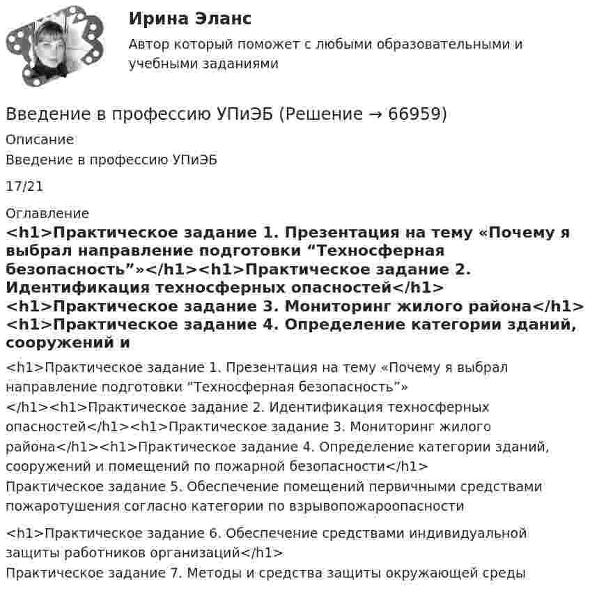     
            Описание
            Введение в профессию УПиЭБ17/21 
            Оглавление
            <h1>Практическое задание 1. Презентация на тему «Почему я выбрал направление подготовки “Техносферная безопасность”»</h1><h1>Практическое задание 2. Идентификация техносферных опасностей</h1><h1>Практическое задание 3. Мониторинг жилого района</h1><h1>Практическое задание 4. Определение категории зданий, сооружений и помещений по пожарной безопасности</h1>Практическое задание 5. Обеспечение помещений первичными средствами пожаротушения согласно категории по взрывопожароопасности<h1>Практическое задание 6. Обеспечение средствами индивидуальной защиты работников организаций</h1>Практическое задание 7. Методы и средства защиты окружающей среды  
            
            
            Введение в профессию УПВведение в профессию УПиЭБВведение в профессию УПиЭБ. Вариант 19Введение в профессию УПиЭБ. Вариант 19Введение в профессию УПиЭБ Вариант 1 Задания 1-7 + презентация Росдистант ТГУВведение в профессию УПиЭБ Росдистант Введение в профессию УПиЭБ (СДО РОСДИСТАНТ)💯 Введение в профессию социального психолога > Тема 4. (правильные ответы на тест Синергия / МОИ / МТИ / МосАП)💯 Введение в профессию социального психолога > Тема 5. (правильные ответы на тест Синергия / МОИ / МТИ / МосАП)💯 Введение в профессию социального психолога > Тема 6. (правильные ответы на тест Синергия / МОИ / МТИ / МосАП)Введение в профессию социального психолога  (тест с ответами Синергия/МОИ/ МТИ /МОСАП)Введение в профессию ТБВведение в профессию (Технологии сварочного производства и инженерия поверхностей) / вариант 5Введение в профессию (технология машиностроения) Итоговый