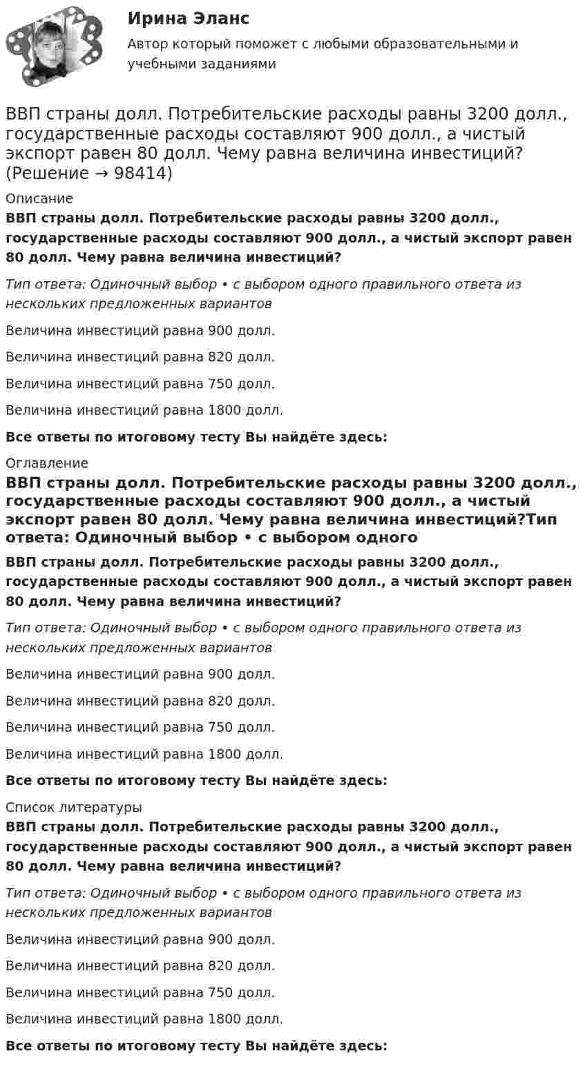      
            Описание
            ВВП страны долл. Потребительские расходы равны 3200 долл., государственные расходы составляют 900 долл., а чистый экспорт равен 80 долл. Чему равна величина инвестиций?Тип ответа: Одиночный выбор • с выбором одного правильного ответа из нескольких предложенных вариантовВеличина инвестиций равна 900 долл.Величина инвестиций равна 820 долл.Величина инвестиций равна 750 долл.Величина инвестиций равна 1800 долл.Все ответы по итоговому тесту Вы найдёте здесь:  
            Оглавление
            ВВП страны долл. Потребительские расходы равны 3200 долл., государственные расходы составляют 900 долл., а чистый экспорт равен 80 долл. Чему равна величина инвестиций?Тип ответа: Одиночный выбор • с выбором одного правильного ответа из нескольких предложенных вариантовВеличина инвестиций равна 900 долл.Величина инвестиций равна 820 долл.Величина инвестиций равна 750 долл.Величина инвестиций равна 1800 долл.Все ответы по итоговому тесту Вы найдёте здесь:  
            Список литературы
            ВВП страны долл. Потребительские расходы равны 3200 долл., государственные расходы составляют 900 долл., а чистый экспорт равен 80 долл. Чему равна величина инвестиций?Тип ответа: Одиночный выбор • с выбором одного правильного ответа из нескольких предложенных вариантовВеличина инвестиций равна 900 долл.Величина инвестиций равна 820 долл.Величина инвестиций равна 750 долл.Величина инвестиций равна 1800 долл.Все ответы по итоговому тесту Вы найдёте здесь:  
            
            
            ВВП как обобщающий показатель экономической активностиВВП страны долл. Потребительские расходы равны 3200 долл., государственные расходы составляют 900 долл., а чистый экспорт равен 80 долл. Чему равна величина инвестиций?В выбранной для исследования распространения заболевания группе мужчин в три раза больше, чем женщин. Частота заболевания у мужчин равна 1 к 2, а у женщин 1 к 4. Случайным образом выбирают одного больного. Найти вероятность того, что это женщина.В высокотемпературной изотермической (T = 107 K) водородной плазме Солнечной короны электронная концентрация ne = 1015 м-3. Считая, что в плазме при данных условиях ионизировано 100 % и диссоциировано 50 %В газете «Курган и курганцы» была опубликована заметка о применении административных наказаний, в которой журналист разъяснял, что если гражданину назначено наказание в виде административного ареста, то по месту его постоянной работы💯 ВГАУ ДОТ Неорг и аналит химия (ответы на тест, июнь 2023)ВГАУ им. Петра I Эконометрика ЛАБОРАТОРНАЯ РАБОТА № 1. Математические аспекты построения парной линейной регрессионной модели Задания для самостоятельной работыВ водохранилище, имеющем среднюю глубину 7 м, у пологого берега спускают сточные воды в количестве 0,057 м3/с. Следует определить разбавление у места водопользования, находящегося в 6 км от места выпуска...Ввод справочной информации 1. В справочник «Физические лица» введите сотрудников: - Стариков Андрей Геннадьевич; - Попова Нина Ивановна; - Петрова Надежда Игоревна. 2. В справочнике «Организации» создайте новый элемент и укажите следующую информацию: (см. рис.1).В воду опущена на очень малую глубину стеклянная трубка с диаметром канала d = 1мм. Определить массу m воды, вошедшей в трубку.В воду погружена на очень малую глубину параллельно поверхности стеклянная трубка с диаметром канала d = 1 мм. Определите массу m воды, вошедшей в трубку.В воздухе из-за аварии произошло разрушение вертолёта, из которого выпал человек. Траектория падения человека совпала с вертикальным профилем горы, покрытой гладким льдом, переходящим с радиусом кривизны R = 25 м в горизонтальный участок. 	В войсковую часть 55438 (Архангельский гарнизонный военный госпиталь), которой командовал Ч., от начальника медицинской службы Ленинградского военного округа 6 августа 2005 года поступила телеграмма за № 34/4/1551,В вопросе краткосрочных и долгосрочных результатов денежной политики. Неокейнсианцы исходят из критически важной для них посылки, что заработная плата и цены — это ... инструменты: