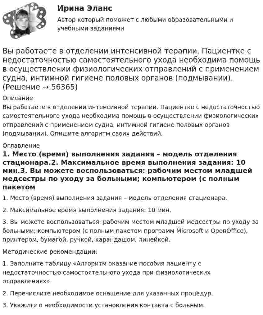      
            Описание
            Вы работаете в отделении интенсивной терапии. Пациентке с недостаточностью самостоятельного ухода необходима помощь в осуществлении физиологических отправлений с применением судна, интимной гигиене половых органов (подмывании). Опишите алгоритм своих действий. 
            Оглавление
            1. Место (время) выполнения задания – модель отделения стационара.2. Максимальное время выполнения задания: 10 мин.3. Вы можете воспользоваться: рабочим местом младшей медсестры по уходу за больными; компьютером (с полным пакетом программ Microsoft и OpenOffice), принтером, бумагой, ручкой, карандашом, линейкой.Методические рекомендации:1. Заполните таблицу «Алгоритм оказание пособия пациенту с недостаточностью самостоятельного ухода при физиологических отправлениях».2. Перечислите необходимое оснащение для указанных процедур.3. Укажите о необходимости установления контакта с больным.  
            
            
            Выпущенный в продажу смартфон от компании Apple оказался самым современны, технологичным и простым в использовании смартфоном нынешнего поколенияВы работаете в отделении интенсивной терапии. Пациентке с недостаточностью самостоятельного ухода необходима помощь в осуществлении физиологических отправлений с применением судна, интимной гигиене половых органов (подмывании). Вы работаете в отделении травматологии. Пациент лежит на скелетном вытяжении и не может самостоятельно принимать пищу. Необходимо оказать помощь пациенту в принятии пищиВы работаете в табачной компании и до сих пор не были убеждены в том, что курение сигарет вызывает рак. Недавно Вы ознакомились с отчетом об исследовании, в ходе которого со всей очевидностью установлен связь между курением раковыми заболеваниямиВы работаете в табачной компании и до сих пор не были убеждены в том, что курение сигарет вызывает рак. Недавно Вы ознакомились с отчетом об исследовании, в ходе которого со всей очевидностью установлен связь между курением раковыми заболеваниямиВы работаете в хосписе для онкобольных. Больная К. 70 лет, находится в терминальной стадии заболевания. Вы работаете младшей медсестрой по уходу за больными в отделении. Во время кормления пациента, у его соседа при попытке встать с кровати возникла резкая боль за грудиной	Выполнить расчет вибропогружателя для погружения железобетонных свай 2,2 т   Вар 4Выполнить расчёт для расчёта использовать следующие исходные данные: диаметр резервуара по экватору Dэ=20,46м; полная высота оболочки hп=12,39м; высота оболочки от уровня опорной плиты hоп=11,94м; большая полуось эллипса а=11,23м; Выполнить расчёт навесного рыхлителя бульдозера и эксплуатационную про-изводительность. Для выполнения работ будем использовать Бульдозер	ДЗ-18. Участок производства земляных работ 40х15х1,2м. Вид грунта – гравий мелкий.Выполнить эскиз детали согласно своему варианту. Разработать технологический процесс. Выполнить эскизы переходов. Определить режимы резания для наружного обтачиванияВы получили письмо от друга, который является членом организации Гринпис. Прочитайте и переведите письмо. Напишите ответ. Ответьте на вопросы друга и узнайте у него, какие обязанности он выполняет в этой организации и что делает, чтобы решить экологические проблемы.Выпуск в обращение дополнительных денег для покрытия значительного бюджетного дефицита бюджета называется:... выпуск - выпуск товаров и транспортных средств, сопряженный с обязательствами лица о соблюдении установленных ограничений или требований, при этом товары не приобретают статус находящихся в свободном обращении на таможенной территории ЕАЭС