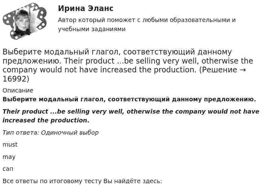      
          Описание
          Выберите модальный глагол, соответствующий данному предложению.Their product ...be selling very well, otherwise the company would not have increased the production.Тип ответа: Одиночный выборmustmayсапВсе ответы по итоговому тесту Вы найдёте здесь:   
            
            
            Выберите модальный глагол, соответствующий данному предложению.  Sometimes customs clearance ...be difficult to obtain.Выберите модальный глагол, соответствующий данному предложению.  Their product ...be selling very well, otherwise the company would not have increased the production.Выберите модальный глагол, соответствующий данному предложению.  The train ... to leave at 11 a.m.Выберите, можно ли в служебных целях использовать электронный адрес (почтовый ящик), зарегистрированный на общедоступном почтовом сервере, например на mail.ru:Выберите наиболее правильный ответ. Сульфаты и хлориды по степени воздействия на организм в воздухе рабочей зоны относятся к веществамВыберите наиболее точное определение базы знаний …Выберите неправильные утверждения - коллективная форма организации и оплаты труда наименее всего адаптирована для кризисных организаций, представляющих ...Выберите из перечисленных ниже пружинную сталь Выберите один ответ: a. 12ХНМ b. 65Г c. сталь 30 d. 30ХВыберите из указанных параметров те, которые являются исходными данными для проектирования кулачкового механизма с коромысловым толкателем.Выберите из указанных параметров те, которые являются исходными данными для проектирования кулачкового механизма с прямолинейно движущимся роликовым толкателем. Выберите истинное утверждение.  	Распределение памяти для статических переменных производится полностью автоматически.	 	Переменные, созданием и уничтожением которых может явно управлять программист, называются статическими переменными...Выберите категорию электропримника по надежности электроснабжения: Выберите один ответ: a.срок службы b.бесперебойность c.ремонтопригодность d.безотказность e.долговечностьВыберите крупный банк, найдите его финансовую отчётность за последний год (сайт Банка России содержит подробную финансовую отчётность всех российских банков, в открытом доступе)Выберите модальный глагол, соответствующий данному предложению.  I can't find ту book. I... have lost it somewhere.