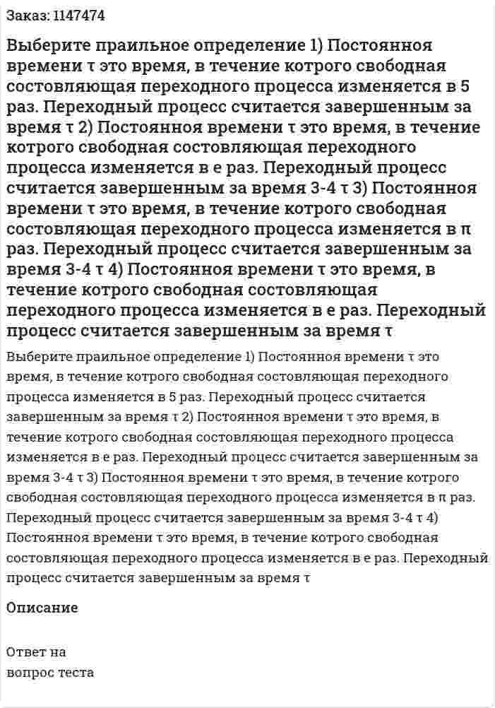 Выберите праильное определение 1) Постоянноя времени τ это время, в течение котрого свободная состовляющая переходного процесса изменяется в 5 раз. Переходный процесс считается завершенным за время τ 2) Постоянноя времени τ это время, в течение котрого свободная состовляющая переходного процесса изменяется в е раз. Переходный процесс считается завершенным за время 3-4 τ 3) Постоянноя времени τ это время, в течение котрого свободная состовляющая переходного процесса изменяется в π раз. Переходный процесс считается завершенным за время 3-4 τ 4) Постоянноя времени τ это время, в течение котрого свободная состовляющая переходного процесса изменяется в е раз. Переходный процесс считается завершенным за время τ