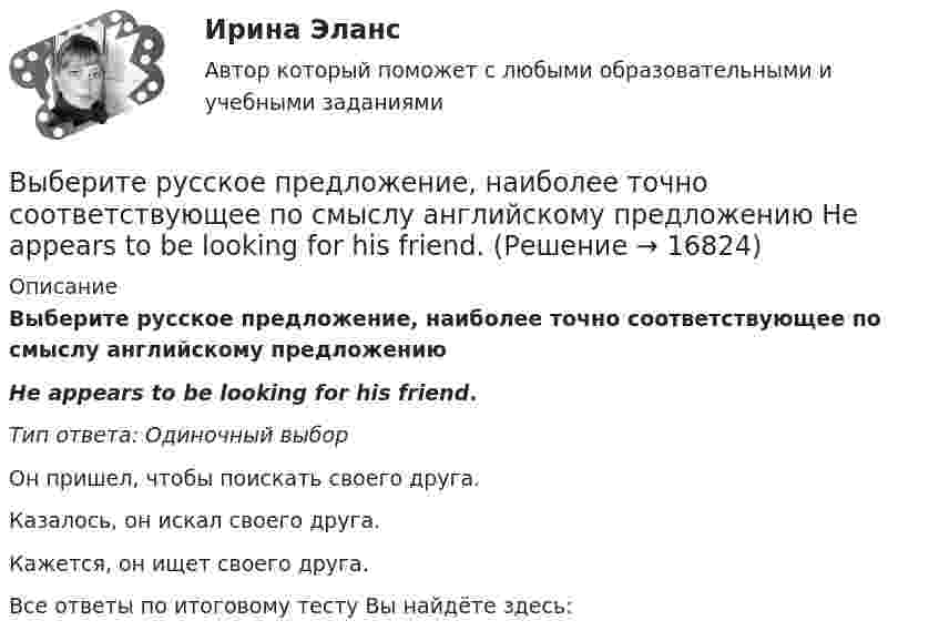      
          Описание
          Выберите русское предложение, наиболее точно соответствующее по смыслу английскому предложению Не appears to be looking for his friend.Тип ответа: Одиночный выборОн пришел, чтобы поискать своего друга.Казалось, он искал своего друга.Кажется, он ищет своего друга.Все ответы по итоговому тесту Вы найдёте здесь:   
            
            
            Выберите русское предложение, наиболее точно соответствующее по смыслу английскому предложению  Wе expected him to report on the findings.Выберите русское предложение, наиболее точно соответствующее по смыслу английскому предложению   Не appears to be looking for his friend.Выберите составные типы данных.  Выберите один или несколько правильных ответов:  Set  Char  Pointer  Procedure  Byte  File  Function  Single  ArrayВыберите способы снижения асимметрии информации для хозяйствующих субъектов.   Неучастие в рыночных сделках.  Приобретение сертификата.  Получение лицензии.  Страхование имущества.Выберите страны, где существует неписанная конституция.Выберите строки, в которых множества описаны с ошибками.  Выберите один или несколько правильных ответов:  A: set of real;  A: set of integer;  A: set of boolean;  A: set of 2.7..5.9;  A: set of char;Выберите строку, в которой обращение к элементу массива неверно.    A(2)  A[5-1]  A[3+2]  A[2]  A[2*3]Выберите пути снижения рискаВыберите пути снижения риска.   Перенесение ответственности на третьих лиц.  Распределение риска между несколькими видами деятельности.  Осуществление производственной деятельности.  Оставление риска на ответственности субъекта.Выберите регион РФ. Дайте краткую общую характеристику, а также рассмотрите уровень социально-экономического развития региона. Проведите анализ регионального бюджета за 2021 год, а также за период 2022 года.Выберите русское предложение, наиболее точно соответствующее по смыслу английскому предложению  The subject is not likely to be raised during the talksВыберите русское предложение, наиболее точно соответствующее по смыслу английскому предложению   They are said to have made a new proposalВыберите русское предложение, наиболее точно соответствующее по смыслу английскому предложению They seem to have learned all the rules.Выберите русское предложение, наиболее точно соответствующее по смыслу английскому предложению   ﻿They would like us to call on them.