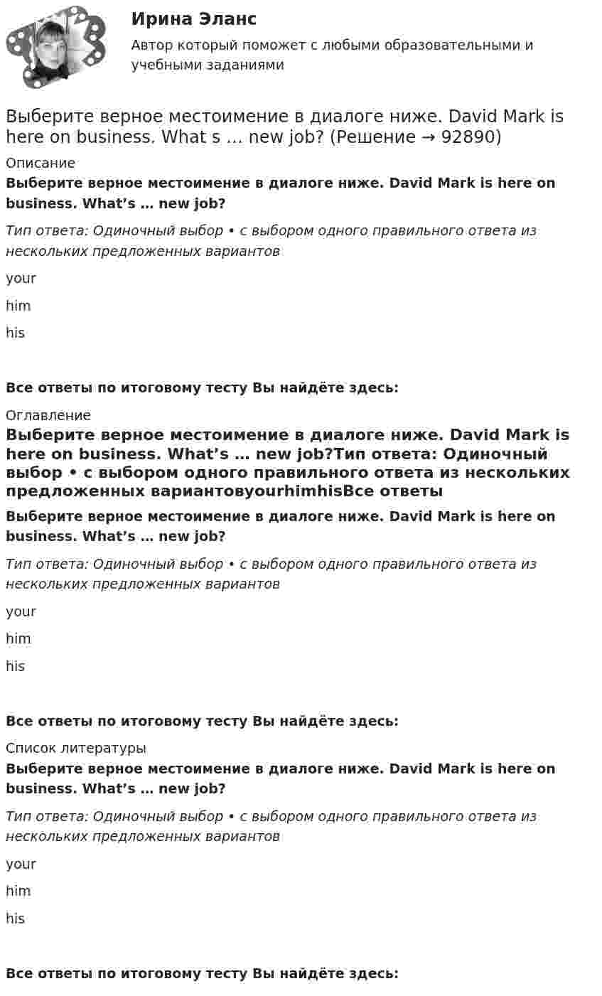      
            Описание
            Выберите верное местоимение в диалоге ниже. David Mark is here on business. What’s … new job?Тип ответа: Одиночный выбор • с выбором одного правильного ответа из нескольких предложенных вариантовyourhimhisВсе ответы по итоговому тесту Вы найдёте здесь:  
            Оглавление
            Выберите верное местоимение в диалоге ниже. David Mark is here on business. What’s … new job?Тип ответа: Одиночный выбор • с выбором одного правильного ответа из нескольких предложенных вариантовyourhimhisВсе ответы по итоговому тесту Вы найдёте здесь:  
            Список литературы
            Выберите верное местоимение в диалоге ниже. David Mark is here on business. What’s … new job?Тип ответа: Одиночный выбор • с выбором одного правильного ответа из нескольких предложенных вариантовyourhimhisВсе ответы по итоговому тесту Вы найдёте здесь:  
            
            
            Выберете правильную формулировку закона Парето применительно к сбыту продукции.Выберите верное местоимение в диалоге ниже. David Mark is here on business. What s … new job?Выберите верное местоимение в диалоге ниже. David Mark is here on business. Whats … new job?Выберите верное местоимение в диалоге ниже. Mary, spell the word nationality please.... English is good.Выберите верное местоимение в диалоге ниже. Mary, spell the word nationality please.... English is good.Выберите верное местоимение в диалоге ниже. Mary, spell the word nationality,  please. … English is good.Выберите верное местоимение в диалоге ниже. Mary, spell the word nationality,  please. … English is good.В числе характеристик информационной системы, которые можно использовать для ее оценки и выбора, – … (укажите 2 варианта ответа)В числе целей комитета кредиторов - ...В числе элементов государственных финансов – … (укажите 3 варианта ответа)В шар массой 8 кг подвешенный на нити длиной 1,8 м попадает горизонтально летящая пуля массой 4 г. С какой скоростью летела пуля, если нить с шаром и застрявшей в нем пулей отклонилась от вертикали   на угол 3? В шар массой 8 кг подвешенный на нити длиной 1,8 м попадает горизонтально летящая пуля массой 4 г. С какой скоростью летела пуля, если нить с шаром и застрявшей в нем пулей отклонилась от вертикали   на угол 3?  Размером шара пренебречь. В швейном цехе трудятся 8 портних. Каждая из них в течение смены может сшить либо 3 блузки, либо 4 юбки. Изобразите линию производственных возможностей этого швейного цеха.В широком смысле под кадровой политикой понимают систему принципов и норм, приводящих человеческий ресурс в соответствие со:... 