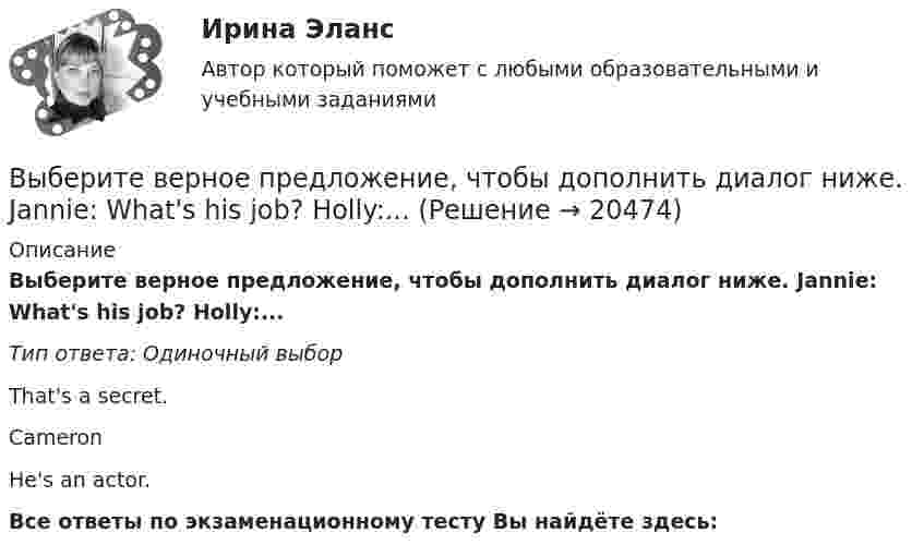      
          Описание
          Выберите верное предложение, чтобы дополнить диалог ниже. Jannie: What's his job? Holly:...Тип ответа: Одиночный выборThat's a secret.CameronHe's an actor.Все ответы по экзаменационному тесту Вы найдёте здесь:   
            
            
            Выберите верное предложение, чтобы дополнить диалог ниже.Jannie: Is he your boyfriend?Holly: …Выберите верное предложение, чтобы дополнить диалог ниже. Jannie: What's his job? Holly:...Выберите верное предложение, чтобы дополнить диалог ниже.Jannie: What s his job?Holly: …Выберите верное предложение, чтобы дополнить диалог ниже.Jannie: Whats his  job?Holly: …Выберите верную последовательность итераций в модели IS.Выберите верные утверждения.  	Исчисление высказываний – разрешимая формальная аксиоматическая теория.	Выберите верный ответ.  	Kривая LM является графиком функции дохода от ставки процента.	  	Kривая IS является графиком функции ставки процента от дохода.	  	Kривая IS является графиком функции дохода от ставки процента.	Выберите верное предложение, чтобы дополнить диалог ниже. Jannie: Hes very good-looking. Выберите верное предложение, чтобы дополнить диалог ниже. Jannie: He s very goodlooking. What s his phone number?Holly: …Выберите верное предложение, чтобы дополнить диалог ниже. Jannie: He's very good-looking. What's his phone number? Holly:...Выберите верное предложение, чтобы дополнить диалог ниже. Jannie: Hes very goodlooking. Whats his phone number?Holly: …Выберите верное предложение, чтобы дополнить диалог ниже.Jannie: Is he from Hollywood?Holly: …Выберите верное предложение, чтобы дополнить диалог ниже.Jannie: Is he from Hollywood?Holly: …Выберите верное предложение, чтобы дополнить диалог ниже. Jannie: Is he your boyfriend? Holly:...