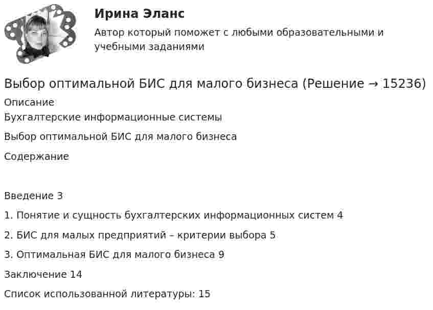     
          Описание
          Бухгалтерские информационные системыВыбор оптимальной БИС для малого бизнесаСодержаниеВведение	31. Понятие и сущность бухгалтерских информационных систем	42. БИС для малых предприятий – критерии выбора	53. Оптимальная БИС для малого бизнеса	9Заключение	14Список использованной литературы:	15  
            
            
            Выбор оптимального числа разновидностей продукции, процессов и услуг, значений их параметров и размеров называется… Выберите один ответ:  a. идентификацией  b. классификацией  c. унификацией  d. агрегатированиемВыбор оптимальной БИС для малого бизнесаВыборочный метод (вариант 1)Выборочный метод (вариант 2)Выборочный метод (вариант 3)Выборочный метод (вариант 4)Выборочный метод (вариант 5)Выбор информационных технологий связан с такими фактами, как... (укажите 4 варианта ответа)Выбор и реализация предпринимательской идеиВыбор и управление каналами распределения, планирование и контроль физического распределения, складирование, упаковка и транспортировка продукции относятся к … функции маркетинга... выборки - это ее способность представлять изучаемые явления достаточно полно, с точки зрения их изменчивости в генеральной совокупности, то есть быть уменьшенной моделью генеральной совокупностиВыборкой называют ...Выбор, который делается только на основе неосознанного ощущения его правильности, – это … решениеВыбор менеджером одного из двух альтернативных вариантов называется … решением