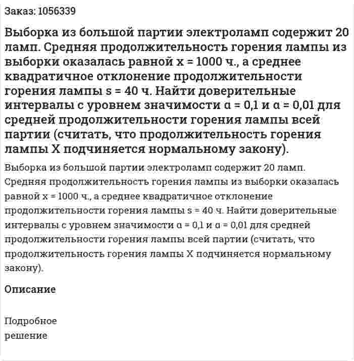 Выборка из большой партии электроламп содержит 20 ламп. Средняя продолжительность горения лампы из выборки оказалась равной x = 1000 ч., а среднее квадратичное отклонение продолжительности горения лампы s = 40 ч. Найти доверительные интервалы с уровнем значимости α = 0,1 и α = 0,01 для средней продолжительности горения лампы всей партии (считать, что продолжительность горения лампы Х подчиняется нормальному закону). 