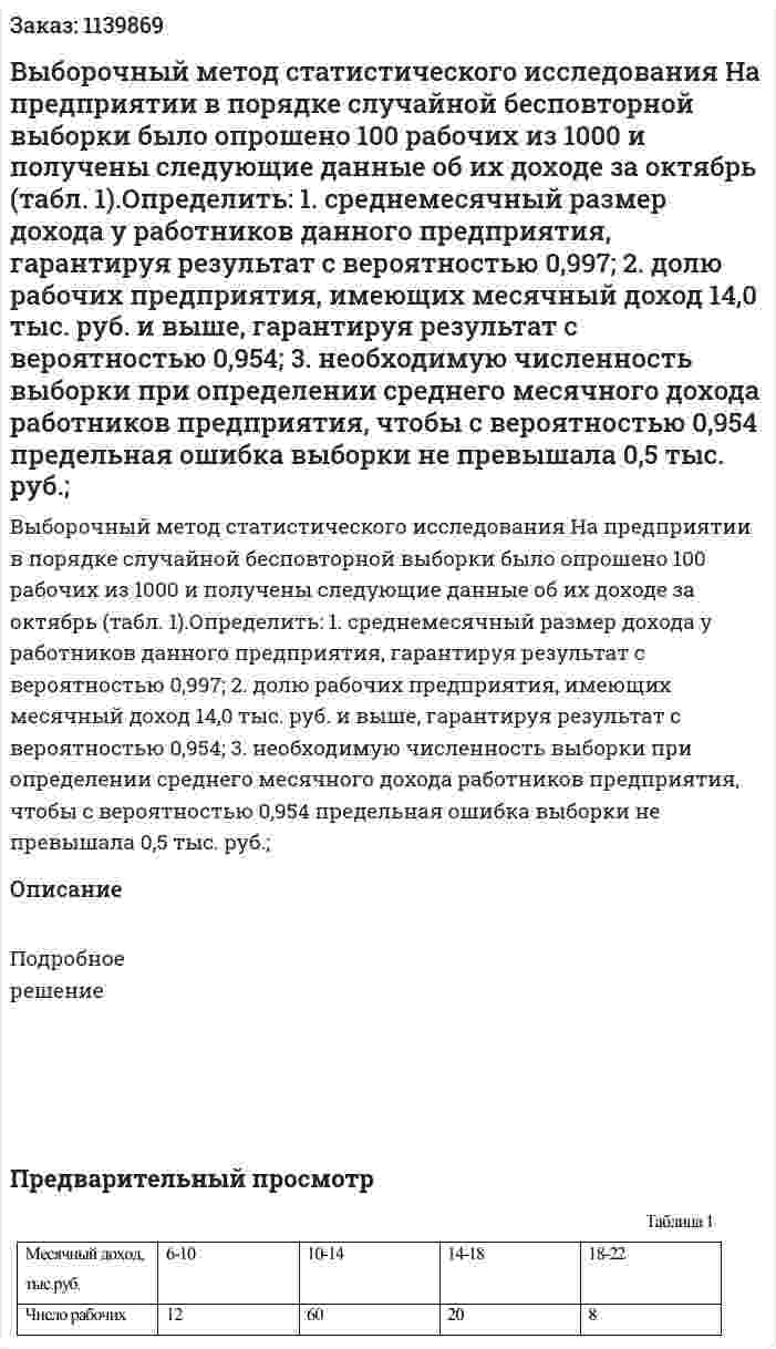 Выборочный метод статистического исследования На предприятии в порядке случайной бесповторной выборки было опрошено 100 рабочих из 1000 и получены следующие данные об их доходе за октябрь (табл. 1).Определить: 1. среднемесячный размер дохода у работников данного предприятия, гарантируя результат с вероятностью 0,997; 2. долю рабочих предприятия, имеющих месячный доход 14,0 тыс. руб. и выше, гарантируя результат с вероятностью 0,954; 3. необходимую численность выборки при определении среднего месячного дохода работников предприятия, чтобы с вероятностью 0,954 предельная ошибка выборки не превышала 0,5 тыс. руб.; 