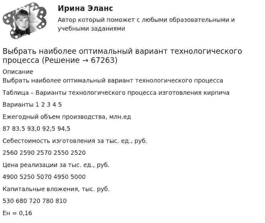     
            Описание
            	Выбрать наиболее оптимальный вариант технологического процесса	Таблица – Варианты технологического процесса изготовления кирпича    Варианты    1 2 3 4 5   Ежегодный объем производства, млн.ед 87 83,5 93,0 92,5 94,5   Себестоимость изготовления за тыс. ед., руб. 2560 2590 2570 2550 2520   Цена реализации за тыс. ед., руб. 4900 5250 5070 4950 5000   Капитальные вложения, тыс. руб. 530 680 720 780 810  	Ен = 0,16   
            
            
            Выбрать звукопоглощающий материал для облицовки участка токарных станков, помещение которого имеет размеры 48х24х6 мВыбрать наиболее оптимальный вариант технологического процессаВыбрать наиболее эффективные инструменты продвижения товаров (услуг) можно с использованием таких факторов, как …Выбрать проекты рассчитав соответствующие критерииВыбрать соотношение плеч рычага дилатометрического термометра с диапазоном измерения –100… -500С так, чтобы его шкала имела линейный размер 60 мм. В термометре используется латунный стержень (с=0,2 10-41/С) длиной l0 =100 ммВыбрать центробежный насос (по напору и мощности), который необходимо установить на высоте НВС (м) над уровнем открытого водоема для перекачки V (м3/ч) воды в реактор, работающий под избыточным давлением 0,1 МПа. Геометрическая высота подъема воды HГ (м). Температура воды T (CВыбрать  число и мощность трансформаторов цеховой подстанции по технико – экономическим условиям. Сформулировать вывод, проанализировав 2 варианта. Технические данные трансформаторов свести в таблицу № 2..Выбор свадебного платья Свадебное платье, которое имеет цвет айвориВыбор солнечных батарей для дачного дома \ солнечная электроэнергетика в современной жизниВыбор социальной сети для продвижения проекта зависит от …Выбор спойлераВыбор средства измерения следует начинать с определения … Выберите один ответ:  a. условий выполнения измерений  b. наличия в организации средств измерений  c. предела допускаемой погрешности измерения  d. оценки реальной погрешности измеренияВыбор управленческого решения из альтернативВыбрать для данной АСУ контроллер и пульт ДУ и дать обоснование выбранного оборудования. Описать интерфейсы, использующиеся для передачи информации.