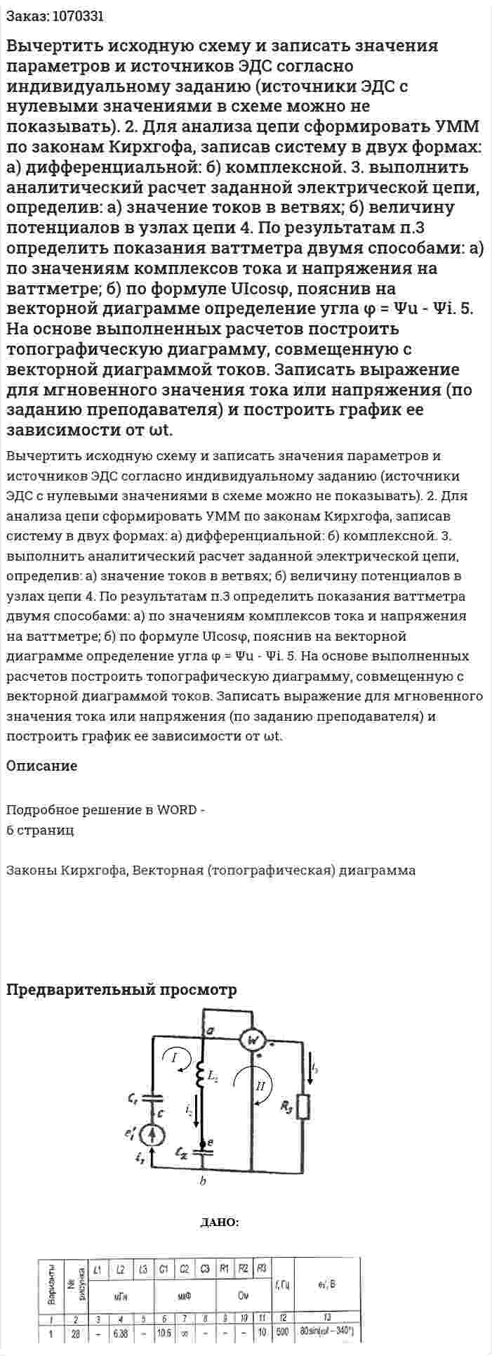 Вычертить исходную схему и записать значения параметров и источников ЭДС согласно индивидуальному заданию (источники ЭДС с нулевыми значениями в схеме можно не показывать).  2. Для анализа цепи сформировать УММ по законам Кирхгофа, записав систему в двух формах: а) дифференциальной: б) комплексной.  3. выполнить аналитический расчет заданной электрической цепи, определив: а) значение токов в ветвях; б) величину потенциалов в узлах цепи 4. По результатам п.3 определить показания ваттметра двумя способами: а) по значениям комплексов тока и напряжения на ваттметре; б) по формуле UIcosφ, пояснив на векторной диаграмме определение угла φ = Ψu - Ψi.  5. На основе выполненных расчетов построить топографическую диаграмму, совмещенную с векторной диаграммой токов.  Записать выражение для мгновенного значения тока или напряжения (по заданию преподавателя) и построить график ее зависимости от ωt.