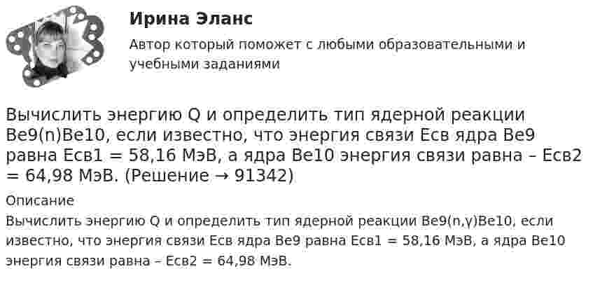      
            Описание
            Вычислить энергию Q и определить тип ядерной реакции Ве9(n,γ)Ве10, если известно, что энергия связи Есв ядра Ве9 равна Eсв1 = 58,16 МэВ, а ядра Ве10 энергия связи равна – Eсв2 = 64,98 МэВ.   
            
            
            Вычислить энергию Q, выделяющуюся при реакции  9F19+1p1-8O16+2He4.Вычислить энергию Q и определить тип ядерной реакции Ве9(n)Ве10, если известно, что энергия связи Есв ядра Ве9 равна Eсв1 = 58,16 МэВ, а ядра Ве10 энергия связи равна – Eсв2 = 64,98 МэВ.Вычислить энергию вращательного движения всех молекул водяного пара массой m = 36 г при температуре t = 20 °C.Вычислить энергию вращательного движения молекулы водяного пара при температуре t = 20 °C.Вычислить энергию вращательного движения молекулы кислорода при температуре t = 15 °C.Вычислить энергию связи Eсв ядра дейтерия  (_1^2)HВычислить энергию теплового движения 40 г кислорода при 147 °C. Какую часть этой энергии составляет энергия поступательного движения молекул?Вычислить удельные теплоемкости газа, зная, что его молярная масса равна 4 10–3 кг/моль и отношение теплоемкостей равно 1.67.Вычислить удельные теплоёмкости газа, зная, что его молярная масса равна m = 4 г/моль и отношение теплоёмкостей Cp/CV = 1,67.Вычислить удельные теплоёмкости газа при постоянном давлении и при постоянном объёме, зная, что его молярная масса равна 44·10-3 кг/моль, а показатель адиабаты равен 1,33.Вычислить характеристическую температуру D Дебая для железа, если при температуре Т = 20 К молярная теплоемкость железа Сm = 0,226 Дж/К моль. Условие Т << D считать выполненным.Вычислить характеристическую температуру Дебая для железа, если при температуре Т = 20 К молярная теплоемкость железа Сm = 0,226 Дж/(К*моль). Условие Т << D считать выполненным.Вычислить число молекул воздуха, находящихся в помещении площадью 24 м2 и высотой 2,5 м при давлении 100 кПа.Вычислить энергии вращательного и поступательного движений молекул, содержащихся в 1 кг кислорода при 7 °C.