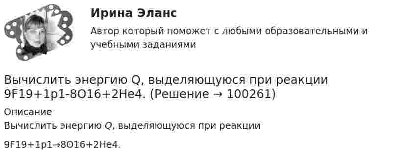      
            Описание
            Вычислить энергию Q, выделяющуюся при реакции 9F19+1p1→8O16+2He4.   
            
            
            Вычислить энергию Q, выделяющуюся при реакции (_4^9)Be+(_1^2)H - (_5^10)B+(_0^1)nВычислить энергию Q, выделяющуюся при реакции  9F19+1p1-8O16+2He4.Вычислить энергию Q и определить тип ядерной реакции Ве9(n)Ве10, если известно, что энергия связи Есв ядра Ве9 равна Eсв1 = 58,16 МэВ, а ядра Ве10 энергия связи равна – Eсв2 = 64,98 МэВ.Вычислить энергию вращательного движения всех молекул водяного пара массой m = 36 г при температуре t = 20 °C.Вычислить энергию вращательного движения молекулы водяного пара при температуре t = 20 °C.Вычислить энергию вращательного движения молекулы кислорода при температуре t = 15 °C.Вычислить энергию связи Eсв ядра дейтерия  (_1^2)HВычислить удельные теплоемкости газа, зная, что его молярная масса М = 4*10–3 кг/моль и отношение теплоемкостей Сp/Сv = 1,67.Вычислить удельные теплоемкости газа, зная, что его молярная масса равна 4 10–3 кг/моль и отношение теплоемкостей равно 1.67.Вычислить удельные теплоёмкости газа, зная, что его молярная масса равна m = 4 г/моль и отношение теплоёмкостей Cp/CV = 1,67.Вычислить удельные теплоёмкости газа при постоянном давлении и при постоянном объёме, зная, что его молярная масса равна 44·10-3 кг/моль, а показатель адиабаты равен 1,33.Вычислить характеристическую температуру D Дебая для железа, если при температуре Т = 20 К молярная теплоемкость железа Сm = 0,226 Дж/К моль. Условие Т << D считать выполненным.Вычислить характеристическую температуру Дебая для железа, если при температуре Т = 20 К молярная теплоемкость железа Сm = 0,226 Дж/(К*моль). Условие Т << D считать выполненным.Вычислить число молекул воздуха, находящихся в помещении площадью 24 м2 и высотой 2,5 м при давлении 100 кПа.