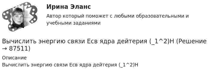      
            Описание
            Вычислить энергию связи Eсв ядра дейтерия (_1^2)H   
            
            
            Вычислить энергию вращательного движения молекулы кислорода при температуре t = 15 °C.Вычислить энергию связи Eсв ядра дейтерия  (_1^2)HВычислить энергию теплового движения 40 г кислорода при 147 °C. Какую часть этой энергии составляет энергия поступательного движения молекул?Вычислить энергию теплового движения 40 г кислорода при температуре 47 °C. Какую часть этой энергии составляет энергия поступательного движения молекул?Выявите последовательность наиболее предпочтительного рассмотрения «ячеек» модели М. Вайсборда с целью выявления разрывов меду желательными и реальным положением дел в компании:Выявить финансовый результат юридической фирмы «Вист» и сформировать необходимые показатели в соответствии с ПБУ 18/02.Выявлена сумма излишка в кассе …Вычислить характеристическую температуру Дебая для железа, если при температуре Т = 20 К молярная теплоемкость железа Сm = 0,226 Дж/(К*моль). Условие Т << D считать выполненным.Вычислить число молекул воздуха, находящихся в помещении площадью 24 м2 и высотой 2,5 м при давлении 100 кПа.Вычислить энергии вращательного и поступательного движений молекул, содержащихся в 1 кг кислорода при 7 °C.Вычислить энергию Q, выделяющуюся при реакции (_4^9)Be+(_1^2)H - (_5^10)B+(_0^1)nВычислить энергию Q, выделяющуюся при реакции  9F19+1p1-8O16+2He4.Вычислить энергию Q и определить тип ядерной реакции Ве9(n)Ве10, если известно, что энергия связи Есв ядра Ве9 равна Eсв1 = 58,16 МэВ, а ядра Ве10 энергия связи равна – Eсв2 = 64,98 МэВ.Вычислить энергию вращательного движения всех молекул водяного пара массой m = 36 г при температуре t = 20 °C.