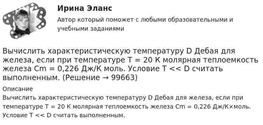      
            Описание
            Вычислить характеристическую температуру D Дебая для железа, если при температуре Т = 20 К молярная теплоемкость железа Сm = 0,226 Дж/К×моль. Условие Т << D считать выполненным.   
            
            
            Вычислить удельные теплоёмкости газа при постоянном давлении и при постоянном объёме, зная, что его молярная масса равна 44·10-3 кг/моль, а показатель адиабаты равен 1,33.Вычислить характеристическую температуру D Дебая для железа, если при температуре Т = 20 К молярная теплоемкость железа Сm = 0,226 Дж/К моль. Условие Т << D считать выполненным.Вычислить характеристическую температуру Дебая для железа, если при температуре Т = 20 К молярная теплоемкость железа Сm = 0,226 Дж/(К*моль). Условие Т << D считать выполненным.Вычислить число молекул воздуха, находящихся в помещении площадью 24 м2 и высотой 2,5 м при давлении 100 кПа.Вычислить энергии вращательного и поступательного движений молекул, содержащихся в 1 кг кислорода при 7 °C.Вычислить энергию Q, выделяющуюся при реакции (_4^9)Be+(_1^2)H - (_5^10)B+(_0^1)nВычислить энергию Q, выделяющуюся при реакции  9F19+1p1-8O16+2He4.Вычислить удельные теплоёмкости cV и cp неона и водорода, если массовые доли неона и водорода ω1 = 70 % и ω2 = 30 %. Известно, что cV1 = 6,24∙102 Дж/(кг∙К), cV2 = 1,04∙104 Дж/(кг∙К)Вычислить удельные теплоемкости газа, зная, что его молярная масса   = 0,004 кг/моль и отношение теплоемкостей   = 1,67.Вычислить удельные теплоёмкости газа, зная, что его молярная масса 28·10-3 кг/моль и отношение теплоёмкостей g = 1,4.Вычислить удельные теплоемкости газа, зная, что его молярная масса 4 10-3 кг/моль и отношение теплоемкостей Cp/Cv = 1,67Вычислить удельные теплоёмкости газа, зная, что его молярная масса m = 4·103 кг/моль и отношение теплоёмкостей cp/cV = 1,67.Вычислить удельные теплоемкости газа, зная, что его молярная масса М = 4*10–3 кг/моль и отношение теплоемкостей Сp/Сv = 1,67.Вычислить удельные теплоемкости газа, зная, что его молярная масса равна 4 10–3 кг/моль и отношение теплоемкостей равно 1.67.