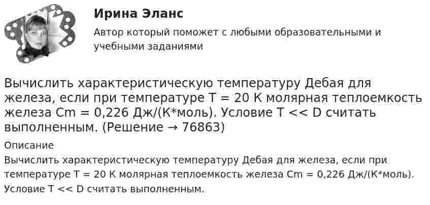      
            Описание
            Вычислить характеристическую температуру Дебая для железа, если при температуре Т = 20 К молярная теплоемкость железа Сm = 0,226 Дж/(К*моль). Условие Т << D считать выполненным.   
            
            
            Вычислить характеристическую температуру D Дебая для железа, если при температуре Т = 20 К молярная теплоемкость железа Сm = 0,226 Дж/К моль. Условие Т << D считать выполненным.Вычислить характеристическую температуру Дебая для железа, если при температуре Т = 20 К молярная теплоемкость железа Сm = 0,226 Дж/(К*моль). Условие Т << D считать выполненным.Вычислить число молекул воздуха, находящихся в помещении площадью 24 м2 и высотой 2,5 м при давлении 100 кПа.Вычислить энергии вращательного и поступательного движений молекул, содержащихся в 1 кг кислорода при 7 °C.Вычислить энергию Q, выделяющуюся при реакции (_4^9)Be+(_1^2)H - (_5^10)B+(_0^1)nВычислить энергию Q, выделяющуюся при реакции  9F19+1p1-8O16+2He4.Вычислить энергию Q и определить тип ядерной реакции Ве9(n)Ве10, если известно, что энергия связи Есв ядра Ве9 равна Eсв1 = 58,16 МэВ, а ядра Ве10 энергия связи равна – Eсв2 = 64,98 МэВ.Вычислить удельные теплоемкости газа, зная, что его молярная масса   = 0,004 кг/моль и отношение теплоемкостей   = 1,67.Вычислить удельные теплоёмкости газа, зная, что его молярная масса 28·10-3 кг/моль и отношение теплоёмкостей g = 1,4.Вычислить удельные теплоемкости газа, зная, что его молярная масса 4 10-3 кг/моль и отношение теплоемкостей Cp/Cv = 1,67Вычислить удельные теплоёмкости газа, зная, что его молярная масса m = 4·103 кг/моль и отношение теплоёмкостей cp/cV = 1,67.Вычислить удельные теплоемкости газа, зная, что его молярная масса М = 4*10–3 кг/моль и отношение теплоемкостей Сp/Сv = 1,67.Вычислить удельные теплоемкости газа, зная, что его молярная масса равна 4 10–3 кг/моль и отношение теплоемкостей равно 1.67.Вычислить удельные теплоёмкости газа, зная, что его молярная масса равна m = 4 г/моль и отношение теплоёмкостей Cp/CV = 1,67.