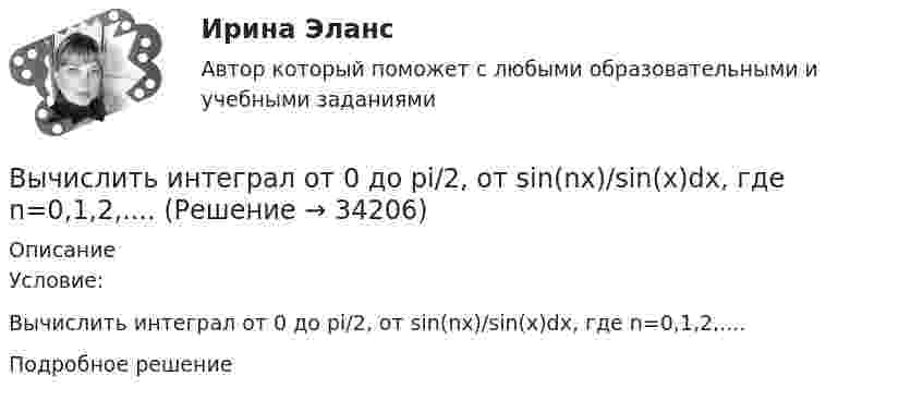      
          Описание
          Условие: Вычислить интеграл от 0 до pi/2, от sin(nx)/sin(x)dx, где n=0,1,2,....Подробное решение  
            
            
            Вычислить интеграл, где  a ,b - постоянные векторы,  n - единичный вектор, нормальный к поверхности S во всех ее точках.Вычислить интеграл от 0 до pi/2, от sin(nx)/sin(x)dx, где n=0,1,2,....Вычислить интеграл, переходя к полярным координатамВычислить истинную температуру Т вольфрамовой раскаленной ленты, если радиационный пирометр показывает температуру Tряд = 2,5 кК. Принять, что поглощательная способность для вольфрама не зависит от частоты излучения и равна ai = 0,35.Вычислить кинетическую энергию Wк вала, вращающегося с частотой n = 3 с-1, если масса вала m = 2 т и его диаметр d = 0,5 м.Вычислить количество льда, которое образуется в течение часа в бассейне, площадь которого 10 м2. Толщина льда 15 см, температура воздуха (-10 °C), коэффициент теплопроводности льда 2,1 Вт/(м·К). Вычислить количество теплоты, выделяемое в проводнике длиной  l=10ми поперечным сечением  S= 2 мм2 за первые 3 с, если его проводимость   107Ом-1.м-1, а плотность тока в нем менялась  от  нулевого  значения по  закону  Вычислить дефект массы m и энергию связи E для ядра 11B.Вычислить динамическую вязкость h кислорода при нормальных условиях.Вычислить дирекционный угол линии, если ее истинный азимут 300°, Гауссово сближение меридианов западное 2°30’ Выберите один ответ: a.302°30’ b.297°30’ c.122°30’Вычислить длину волны де Бройля для электрона, обладающего кинетической энергией T=13,6 эВ ( энергия ионизации атома водорода ). Сравнить полученное значение  с диаметром d  атома водорода ( найти Вычислить для атомарного водорода длины волн пяти первых спектральных  линий серии Бальмера.Вычислить ёмкость батареи, состоящей из трёх конденсаторов ёмкостью 1 мкФ каждый, при всех возможных случаях их соединения.Вычислить ёмкость батареи, состоящей из трёх конденсаторов ёмкостью 1 мкФ каждый, при всех возможных случаях их соединения.
