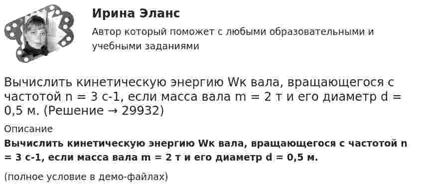     
          Описание
          Вычислить кинетическую энергию Wк вала, вращающегося с частотой n = 3 с-1, если масса вала m = 2 т и его диаметр d = 0,5 м.(полное условие в демо-файлах)  
            
            
            Вычислить истинную температуру Т вольфрамовой раскаленной ленты, если радиационный пирометр показывает температуру Tряд = 2,5 кК. Принять, что поглощательная способность для вольфрама не зависит от частоты излучения и равна ai = 0,35.Вычислить кинетическую энергию Wк вала, вращающегося с частотой n = 3 с-1, если масса вала m = 2 т и его диаметр d = 0,5 м.Вычислить количество льда, которое образуется в течение часа в бассейне, площадь которого 10 м2. Толщина льда 15 см, температура воздуха (-10 °C), коэффициент теплопроводности льда 2,1 Вт/(м·К). Вычислить количество теплоты, выделяемое в проводнике длиной  l=10ми поперечным сечением  S= 2 мм2 за первые 3 с, если его проводимость   107Ом-1.м-1, а плотность тока в нем менялась  от  нулевого  значения по  закону  Вычислить коллимационную ошибку, если отсчеты по горизонтальному кругу КП=213°12’, КЛ=33°11’ Выберите один ответ: a.+30” b.-30” c.+1’ d.-1’ Вычислить комптоновское смещение  и относительное изменение длины волны для видимого света 500 нм и лучей 5 пм при рассеянии на свободных электронах под углом  90.Вычислить комптоновское смещение и относительное изменение  длины волны для видимого света 500 нм и лучей  5 пм при рассеянии на свободных электронах под углом  90.Вычислить длину волны де Бройля для электрона, обладающего кинетической энергией T=13,6 эВ ( энергия ионизации атома водорода ). Сравнить полученное значение  с диаметром d  атома водорода ( найти Вычислить для атомарного водорода длины волн пяти первых спектральных  линий серии Бальмера.Вычислить ёмкость батареи, состоящей из трёх конденсаторов ёмкостью 1 мкФ каждый, при всех возможных случаях их соединения.Вычислить ёмкость батареи, состоящей из трёх конденсаторов ёмкостью 1 мкФ каждый, при всех возможных случаях их соединения.Вычислить значение симметрического многочлена g от корней многочлена f(x): g(x1,x2,x3) = x1^3 +x2^3 +x3^3,  f(x) = -x^3 +3x^2 -2x -6.Вычислить интеграл, где  a ,b - постоянные векторы,  n - единичный вектор, нормальный к поверхности S во всех ее точках.Вычислить интеграл от 0 до pi/2, от sin(nx)/sin(x)dx, где n=0,1,2,....
