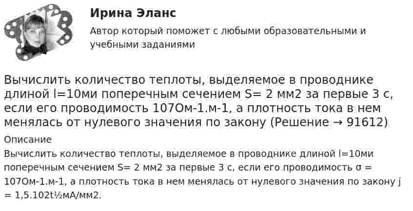      
            Описание
            Вычислить количество теплоты, выделяемое в проводнике длиной l=10ми поперечным сечением S= 2 мм2 за первые 3 с, если его проводимость  σ = 107Ом-1.м-1, а плотность тока в нем менялась от нулевого значения по закону j = 1,5.102t½мА/мм2.   
            
            
            Вычислить количество льда, которое образуется в течение часа в бассейне, площадь которого 10 м2. Толщина льда 15 см, температура воздуха (-10 °C), коэффициент теплопроводности льда 2,1 Вт/(м·К). Вычислить количество теплоты, выделяемое в проводнике длиной  l=10ми поперечным сечением  S= 2 мм2 за первые 3 с, если его проводимость   107Ом-1.м-1, а плотность тока в нем менялась  от  нулевого  значения по  закону  Вычислить коллимационную ошибку, если отсчеты по горизонтальному кругу КП=213°12’, КЛ=33°11’ Выберите один ответ: a.+30” b.-30” c.+1’ d.-1’ Вычислить комптоновское смещение  и относительное изменение длины волны для видимого света 500 нм и лучей 5 пм при рассеянии на свободных электронах под углом  90.Вычислить комптоновское смещение и относительное изменение  длины волны для видимого света 500 нм и лучей  5 пм при рассеянии на свободных электронах под углом  90.Вычислить концентрацию молекул кислорода, если их средняя квадратичная скорость 400 м/с, а давление газа 105 Па.Вычислить координату х по данным: α=13641’00”, d= 100,00 м, х= 200,00 м, у = 100,00 м Выберите один ответ: a.126,24м b.127,24м c.127,86мВычислить ёмкость батареи, состоящей из трёх конденсаторов ёмкостью 1 мкФ каждый, при всех возможных случаях их соединения.Вычислить ёмкость батареи, состоящей из трёх конденсаторов ёмкостью 1 мкФ каждый, при всех возможных случаях их соединения.Вычислить значение симметрического многочлена g от корней многочлена f(x): g(x1,x2,x3) = x1^3 +x2^3 +x3^3,  f(x) = -x^3 +3x^2 -2x -6.Вычислить интеграл, где  a ,b - постоянные векторы,  n - единичный вектор, нормальный к поверхности S во всех ее точках.Вычислить интеграл от 0 до pi/2, от sin(nx)/sin(x)dx, где n=0,1,2,....Вычислить интеграл, переходя к полярным координатамВычислить истинную температуру Т вольфрамовой раскаленной ленты, если радиационный пирометр показывает температуру Tряд = 2,5 кК. Принять, что поглощательная способность для вольфрама не зависит от частоты излучения и равна ai = 0,35.