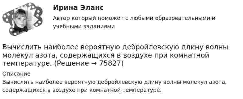      
            Описание
            Вычислить наиболее вероятную дебройлевскую длину волны молекул азота, содержащихся в воздухе при комнатной температуре.   
            
            
            Вычислить момент инерции проволочного прямоугольника со сторонами a = 10 см и b = 15 см относительно оси, лежащей в плоскости прямоугольника и проходящей через середины малых сторон. Масса равномерно распределена по длине проволоки Вычислить наиболее вероятную дебройлевскую длину волны  молекул азота, содержащихся в воздухе при комнатной температуре.Вычислить наиболее вероятную дебройлевскую длину волны молекул азота, содержащихся в воздухе при комнатной температуре.Вычислить наиболее вероятную, среднюю арифметическую и среднеквадратичную скорость молекул азота (N2) при температуре 20 °C.Вычислить, на какой высоте от поверхности Земли сила тяжести уменьшится вдвое. Радиус Земли R = 6370 км.Вычислить нормальный потенциал Cl2 если Э.Д.С цепи (Pt) Cl2 | 0,05 н. HCl || Hg2Cl2 | Hg в 1 н. KCl при 25 С равна 1,157 в, кажущаяся степень диссоциации 0,05 н. раствора НСl равна 0,87.Вычислить определённые интегралы. Для несобственных интегралов решить вопрос об их сходимости или расходимостиВычислить криволинейный интеграл. Сделать чертеж. Вычислить левый по ходу угол β1-2-3по исходным данным (см.рис): α1-2= 249°00’, α2-3= 164°00’   Выберите один ответ: a.55°00’ b.95°00 ’ c.103°00’Вычислить магнитный момент электрона, находящегося на первой боровской орбите, а также отношение магнитного момента к механическому.Вычислить массу водорода, занимающего объём 4,0 л при давлении 76 кПа; воздуха, занимающего объём 0,6 л при давлении 5 атм; углекислого газа, занимающего объём 1,5 м3 при давлении 0,18 МПа. Температура во всех случаях 0 °C.Вычислить массу и количество молей водяного пара в закрытом помещении коровника объёмом 10000 м3, если парциальное давление этого пара 1,2 кПа, а температура воздуха 10 °C.Вычислить массу и объём 6·1022 молекул кислорода при нормальных условиях.Вычислить массы атома азота и атома урана.