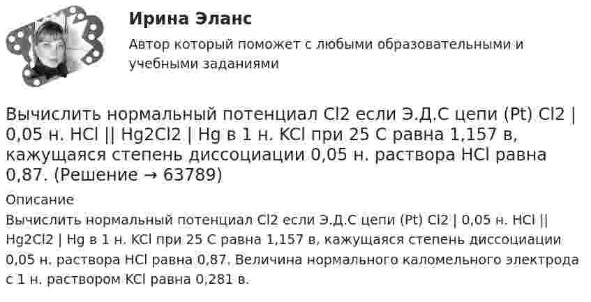      
            Описание
             Вычислить нормальный потенциал Cl2 если Э.Д.С цепи (Pt) Cl2 | 0,05 н. HCl || Hg2Cl2 | Hg в 1 н. KCl при 25 С равна 1,157 в, кажущаяся степень диссоциации 0,05 н. раствора НСl равна 0,87. Величина нормального каломельного электрода с 1 н. раствором KCl равна 0,281 в.    
            
            
            Вычислить, на какой высоте от поверхности Земли сила тяжести уменьшится вдвое. Радиус Земли R = 6370 км.Вычислить нормальный потенциал Cl2 если Э.Д.С цепи (Pt) Cl2 | 0,05 н. HCl || Hg2Cl2 | Hg в 1 н. KCl при 25 С равна 1,157 в, кажущаяся степень диссоциации 0,05 н. раствора НСl равна 0,87.Вычислить определённые интегралы. Для несобственных интегралов решить вопрос об их сходимости или расходимостиВычислить первую и вторую космические скорости тела, запущенного с Земли.Вычислить первую и вторую космические скорости тела, запущенного с Луны.Вычислить плотность r кислорода, находящегося в баллоне под давлением p = 1 МПа при температуре T = 300 К.Вычислить плотность азота, находящегося в баллоне под давлением p = 2,0 МПа и имеющего температуру T = 400 К.Вычислить массу и количество молей водяного пара в закрытом помещении коровника объёмом 10000 м3, если парциальное давление этого пара 1,2 кПа, а температура воздуха 10 °C.Вычислить массу и объём 6·1022 молекул кислорода при нормальных условиях.Вычислить массы атома азота и атома урана.Вычислить молярные и удельные теплоёмкости газа, зная, что его молярная масса M = 0,004 кг/моль и отношение теплоёмкостей Cp/CV = 1,67. Что это за газ?Вычислить момент инерции проволочного прямоугольника со сторонами a = 10 см и b = 15 см относительно оси, лежащей в плоскости прямоугольника и проходящей через середины малых сторон. Масса равномерно распределена по длине проволоки Вычислить наиболее вероятную дебройлевскую длину волны  молекул азота, содержащихся в воздухе при комнатной температуре.Вычислить наиболее вероятную дебройлевскую длину волны молекул азота, содержащихся в воздухе при комнатной температуре.