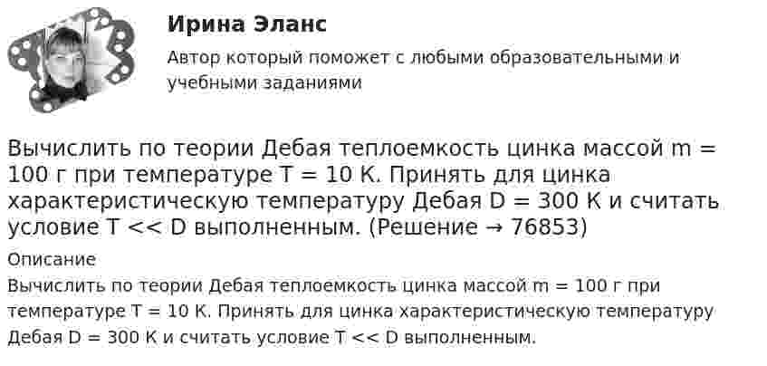      
            Описание
            Вычислить по теории Дебая теплоемкость цинка массой m = 100 г при температуре Т = 10 К. Принять для цинка характеристическую температуру Дебая D = 300 К и считать условие Т << D выполненным.    
            
            
            Вычислить по теории Бора радиус второй стационарной орбиты и скорость электрона на этой орбите для однозарядного иона гелия.Вычислить по теории Дебая теплоемкость цинка массой m = 100 г при температуре Т = 10 К. Принять для цинка характеристическую температуру Дебая D = 300 К и считать условие Т << D выполненным. Вычислить по теории Эйнштейна теплоёмкость Cv алмаза массой m = 1 г при температуре Т = 300 К. Принять для алмаза характеристическую температуру Эйнштейна Е = 1200 К.Вычислить по теорий Бора радиус r2 второй стационарной орбиты и скорость v2 электрона на этой орбите для атома водорода.Вычислить приближенно определённый интеграл с точностью 0,001Вычислить приращение энтропии DS при изотермическом расширении 3 молей идеального газа от давления p1 = 100 кПа до давления p2 = 25 кПа.Вычислить при температуре t=17 С: а) среднюю квадратичную скорость и среднюю кинетическую энергию поступательного движения молекулы кислорода; б) среднюю квадратичную скорость капельки воды диаметра d=0,1 мкм, взвешенной в воздухе.Вычислить (по Дебаю) удельную теплоемкость хлористого натрия при температуре T = D/20. Условие Т << D считать выполненным.Вычислить показатель адиабаты g = Cp/CV для двухатомного идеального газа.Вычислить постоянные a и b в уравнении Ван-дер-Ваальса для ксенона. Критическую температуру Tкр и критическое давление pкр для ксенона считать известными.Вычислить постоянные в уравнении Ван-дер-Ваальса для азота, если его критические температура и давление равны соответственно 126 К и 3383 кПа.Вычислить по теории Бора период вращения электрона в атоме водорода, находящегося в возбужденном состоянии, определяемом главным квантовым числом 2.Вычислить по теории Бора период Т вращения электрона в атоме водорода, находящегося в возбужденном состоянии, определяемом главным квантовым числом n = 2.Вычислить по теории Бора радиус r2 второй стационарной орбиты и скорость v2 электрона на этой орбите для атома водорода.