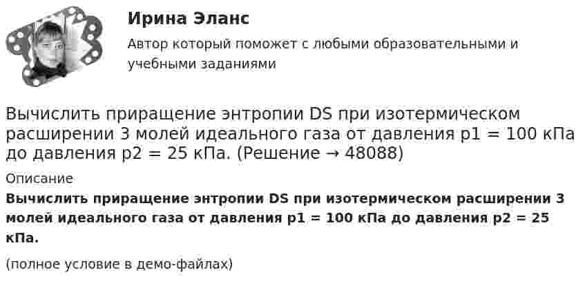     
            Описание
            Вычислить приращение энтропии DS при изотермическом расширении 3 молей идеального газа от давления p1 = 100 кПа до давления p2 = 25 кПа.(полное условие в демо-файлах)  
            
            
            Вычислить приближенно определённый интеграл с точностью 0,001Вычислить приращение энтропии DS при изотермическом расширении 3 молей идеального газа от давления p1 = 100 кПа до давления p2 = 25 кПа.Вычислить при температуре t=17 С: а) среднюю квадратичную скорость и среднюю кинетическую энергию поступательного движения молекулы кислорода; б) среднюю квадратичную скорость капельки воды диаметра d=0,1 мкм, взвешенной в воздухе.Вычислить проекцию силы F=4H на ось Oz с учетом знака, если угол α=300.Вычислить работу A, совершаемую при равноускоренном подъёме груза m = 50 кг, на высоту h = 5 м за время t = 5 с.Вычислить работу A, совершаемую при равноускоренном подъеме груза массой m=100 кг на высоту h=4 м за время t=2 с.Вычислить радиус 4 орбиты атома водородаВычислить по теории Бора период вращения электрона в атоме водорода, находящегося в возбужденном состоянии, определяемом главным квантовым числом 2.Вычислить по теории Бора период Т вращения электрона в атоме водорода, находящегося в возбужденном состоянии, определяемом главным квантовым числом n = 2.Вычислить по теории Бора радиус r2 второй стационарной орбиты и скорость v2 электрона на этой орбите для атома водорода.Вычислить по теории Бора радиус r2 второй стационарной орбиты и скорость v2 электрона на этой орбите для атома водорода.Вычислить по теории Бора радиус второй стационарной орбиты и скорость электрона на этой орбите для однозарядного иона гелия.Вычислить по теории Дебая теплоемкость цинка массой m = 100 г при температуре Т = 10 К. Принять для цинка характеристическую температуру Дебая D = 300 К и считать условие Т << D выполненным. Вычислить по теории Эйнштейна теплоёмкость Cv алмаза массой m = 1 г при температуре Т = 300 К. Принять для алмаза характеристическую температуру Эйнштейна Е = 1200 К.