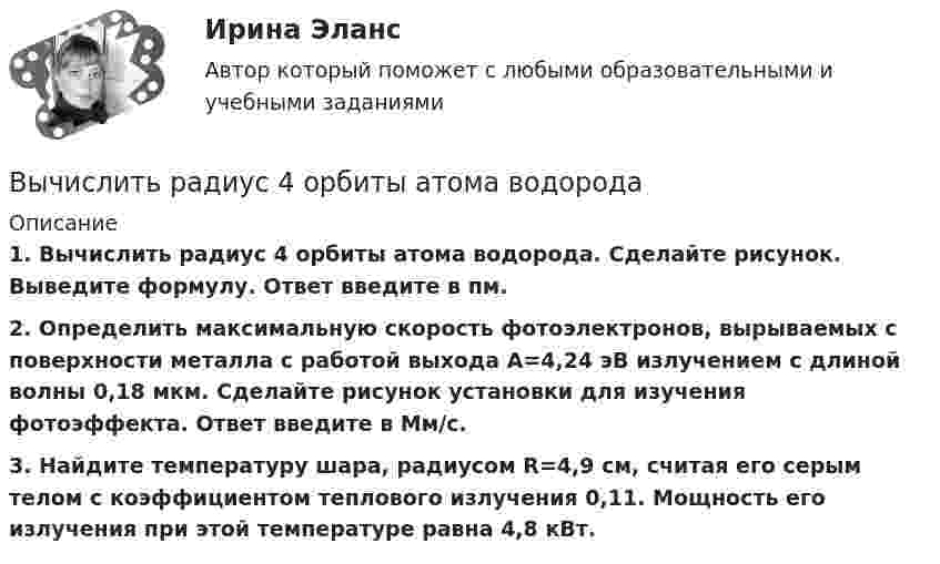      
          Описание
           1. Вычислить радиус 4 орбиты атома водорода. Сделайте рисунок. Выведите формулу. Ответ введите в пм. 2. Определить максимальную скорость фотоэлектронов, вырываемых с поверхности металла с работой выхода A=4,24 эВ излучением с длиной волны 0,18 мкм. Сделайте рисунок установки для изучения фотоэффекта. Ответ введите в Мм/c. 3. Найдите температуру шара, радиусом R=4,9 см, считая его серым телом с коэффициентом теплового излучения 0,11. Мощность его излучения при этой температуре равна 4,8 кВт.   
            
            
            Вычислить работу A, совершаемую при равноускоренном подъеме груза массой m=100 кг на высоту h=4 м за время t=2 с.Вычислить радиус 4 орбиты атома водородаВычислить радиус R дуги окружности, которую описывает протон в магнитном поле с индукцией B, если скорость протона равна u.  u = 10 Мм/с, B = 15 мТл.Вычислить радиус круговой орбиты стационарного спутника Земли, который остаётся неподвижным относительно её поверхности. Каковы его скорость и ускорение в инерциальной системе отсчёта, связанной с центром Земли?Вычислить радиус частицы золя золота, если коэффициент диффузии при 20 С равен 0,0185 см3/сутки.Вычислить радиусы второй r_2 и третьей r_3 орбит в атоме водорода.Вычислить радиусы первых пяти зон Френеля, если расстояние от источника света до волновой поверхности равно 1 м. Расстояние от волновой поверхности до точки наблюдения равно 1 м, длина световой волны равна 5 10-7 м.Вычислить по теории Дебая теплоемкость цинка массой m = 100 г при температуре Т = 10 К. Принять для цинка характеристическую температуру Дебая D = 300 К и считать условие Т << D выполненным. Вычислить по теории Эйнштейна теплоёмкость Cv алмаза массой m = 1 г при температуре Т = 300 К. Принять для алмаза характеристическую температуру Эйнштейна Е = 1200 К.Вычислить по теорий Бора радиус r2 второй стационарной орбиты и скорость v2 электрона на этой орбите для атома водорода.Вычислить приближенно определённый интеграл с точностью 0,001Вычислить приращение энтропии DS при изотермическом расширении 3 молей идеального газа от давления p1 = 100 кПа до давления p2 = 25 кПа.Вычислить при температуре t=17 С: а) среднюю квадратичную скорость и среднюю кинетическую энергию поступательного движения молекулы кислорода; б) среднюю квадратичную скорость капельки воды диаметра d=0,1 мкм, взвешенной в воздухе.Вычислить проекцию силы F=4H на ось Oz с учетом знака, если угол α=300.