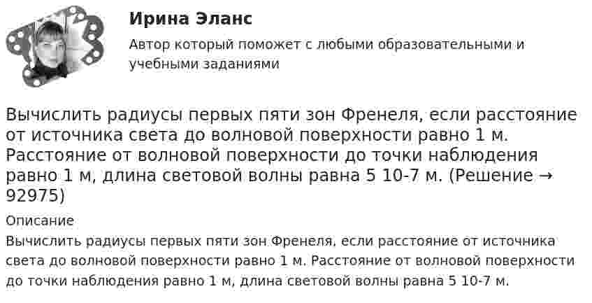      
            Описание
            Вычислить радиусы первых пяти зон Френеля, если расстояние от источника света до волновой поверхности равно 1 м. Расстояние от волновой поверхности до точки наблюдения равно 1 м, длина световой волны равна 5 10-7 м.   
            
            
            Вычислить радиусы второй r_2 и третьей r_3 орбит в атоме водорода.Вычислить радиусы первых пяти зон Френеля, если расстояние от источника света до волновой поверхности равно 1 м. Расстояние от волновой поверхности до точки наблюдения равно 1 м, длина световой волны равна 5 10-7 м.Вычислить разность уровней воды в капиллярах диаметром 0,5 и 1,0 мм, которые погружены в сосуд с водой. Какова была бы разность уровней, если капилляра поместили в сосуд с ртутью?Вычислить силу, действующую на проводник длиной 15 см в магнитном поле с индукцией 2,5 мТл, если по нему пропустить ток 0,6 А.Вычислить силу электростатического отталкивания между ядром атома натрия и протоном, находящимися на расстоянии 6·10-6 см. Заряд атома натрия в 11 раз больше заряда протона.Вычислить силу электростатического отталкивания между ядром атома натрия и протоном, считая, что протон подошел к ядру на расстояние 6*10-12 см. Заряд ядра натрия в 11 раз больше заряда протонаВычислить средний диаметр атома He, если при нормальных условиях коэффициент теплопроводности гелия χ = 0,14 Вт/м∙К и удельная теплоёмкость c = 3,1∙103 Дж/(кг∙К).Вычислить при температуре t=17 С: а) среднюю квадратичную скорость и среднюю кинетическую энергию поступательного движения молекулы кислорода; б) среднюю квадратичную скорость капельки воды диаметра d=0,1 мкм, взвешенной в воздухе.Вычислить проекцию силы F=4H на ось Oz с учетом знака, если угол α=300.Вычислить работу A, совершаемую при равноускоренном подъёме груза m = 50 кг, на высоту h = 5 м за время t = 5 с.Вычислить работу A, совершаемую при равноускоренном подъеме груза массой m=100 кг на высоту h=4 м за время t=2 с.Вычислить радиус 4 орбиты атома водородаВычислить радиус R дуги окружности, которую описывает протон в магнитном поле с индукцией B, если скорость протона равна u.  u = 10 Мм/с, B = 15 мТл.Вычислить радиус круговой орбиты стационарного спутника Земли, который остаётся неподвижным относительно её поверхности. Каковы его скорость и ускорение в инерциальной системе отсчёта, связанной с центром Земли?