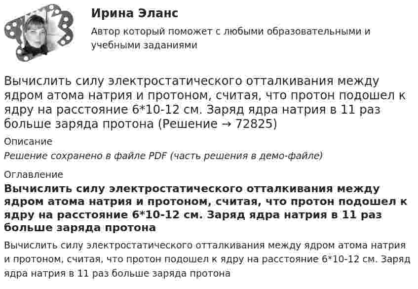     
            Описание
            Решение сохранено в файле PDF (часть решения в демо-файле) 
            Оглавление
            Вычислить силу электростатического отталкивания между ядром атома натрия и протоном, считая, что протон подошел к ядру на расстояние 6*10-12 см. Заряд ядра натрия в 11 раз больше заряда протона  
            
            
            Вычислить силу электростатического отталкивания между ядром атома натрия и протоном, находящимися на расстоянии 6·10-6 см. Заряд атома натрия в 11 раз больше заряда протона.Вычислить силу электростатического отталкивания между ядром атома натрия и протоном, считая, что протон подошел к ядру на расстояние 6*10-12 см. Заряд ядра натрия в 11 раз больше заряда протонаВычислить средний диаметр атома He, если при нормальных условиях коэффициент теплопроводности гелия χ = 0,14 Вт/м∙К и удельная теплоёмкость c = 3,1∙103 Дж/(кг∙К).Вычислить среднюю длину и среднюю продолжительность свободного пробега молекул кислорода при температуре 300 К и давлении 10,2 Па.Вычислить среднюю длину свободного пробега молекул воздуха при давлении 1·105 Па и температуре 10 °C.Вычислить среднюю квадратичную скорость и среднюю кинетическую энергии поступательного движения молекулы азота как функции температуры T, построить графики этих функций.Вычислить среднюю энергию поступательного движения всех молекул, содержащихся в 1 кмоле азота при температуре t = 137 °C.Вычислить радиус 4 орбиты атома водородаВычислить радиус R дуги окружности, которую описывает протон в магнитном поле с индукцией B, если скорость протона равна u.  u = 10 Мм/с, B = 15 мТл.Вычислить радиус круговой орбиты стационарного спутника Земли, который остаётся неподвижным относительно её поверхности. Каковы его скорость и ускорение в инерциальной системе отсчёта, связанной с центром Земли?Вычислить радиус частицы золя золота, если коэффициент диффузии при 20 С равен 0,0185 см3/сутки.Вычислить радиусы второй r_2 и третьей r_3 орбит в атоме водорода.Вычислить радиусы первых пяти зон Френеля, если расстояние от источника света до волновой поверхности равно 1 м. Расстояние от волновой поверхности до точки наблюдения равно 1 м, длина световой волны равна 5 10-7 м.Вычислить разность уровней воды в капиллярах диаметром 0,5 и 1,0 мм, которые погружены в сосуд с водой. Какова была бы разность уровней, если капилляра поместили в сосуд с ртутью?