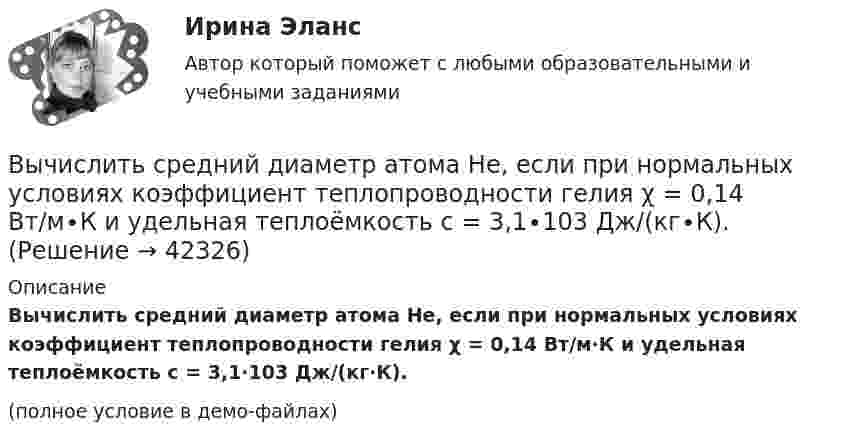     
          Описание
          Вычислить средний диаметр атома He, если при нормальных условиях коэффициент теплопроводности гелия χ = 0,14 Вт/м∙К и удельная теплоёмкость c = 3,1∙103 Дж/(кг∙К).(полное условие в демо-файлах)  
            
            
            Вычислить силу электростатического отталкивания между ядром атома натрия и протоном, считая, что протон подошел к ядру на расстояние 6*10-12 см. Заряд ядра натрия в 11 раз больше заряда протонаВычислить средний диаметр атома He, если при нормальных условиях коэффициент теплопроводности гелия χ = 0,14 Вт/м∙К и удельная теплоёмкость c = 3,1∙103 Дж/(кг∙К).Вычислить среднюю длину и среднюю продолжительность свободного пробега молекул кислорода при температуре 300 К и давлении 10,2 Па.Вычислить среднюю длину свободного пробега молекул воздуха при давлении 1·105 Па и температуре 10 °C.Вычислить среднюю квадратичную скорость и среднюю кинетическую энергии поступательного движения молекулы азота как функции температуры T, построить графики этих функций.Вычислить среднюю энергию поступательного движения всех молекул, содержащихся в 1 кмоле азота при температуре t = 137 °C.Вычислить среднюю энергию поступательного движения молекулы азота при температуре t = 137 °C.Вычислить радиус R дуги окружности, которую описывает протон в магнитном поле с индукцией B, если скорость протона равна u.  u = 10 Мм/с, B = 15 мТл.Вычислить радиус круговой орбиты стационарного спутника Земли, который остаётся неподвижным относительно её поверхности. Каковы его скорость и ускорение в инерциальной системе отсчёта, связанной с центром Земли?Вычислить радиус частицы золя золота, если коэффициент диффузии при 20 С равен 0,0185 см3/сутки.Вычислить радиусы второй r_2 и третьей r_3 орбит в атоме водорода.Вычислить радиусы первых пяти зон Френеля, если расстояние от источника света до волновой поверхности равно 1 м. Расстояние от волновой поверхности до точки наблюдения равно 1 м, длина световой волны равна 5 10-7 м.Вычислить разность уровней воды в капиллярах диаметром 0,5 и 1,0 мм, которые погружены в сосуд с водой. Какова была бы разность уровней, если капилляра поместили в сосуд с ртутью?Вычислить силу, действующую на проводник длиной 15 см в магнитном поле с индукцией 2,5 мТл, если по нему пропустить ток 0,6 А.