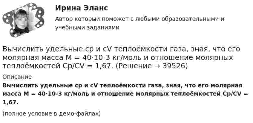     
          Описание
          Вычислить удельные cp и cV теплоёмкости газа, зная, что его молярная масса M = 40·10-3 кг/моль и отношение молярных теплоёмкостей Cp/CV = 1,67.(полное условие в демо-файлах)  
            
            
            Вычислить теплопроводность метана CH4 при нормальных условиях. Диаметр молекулы метана принять равным d = 0,3 нм.Вычислить удельные cp и cV теплоёмкости газа, зная, что его молярная масса M = 40·10-3 кг/моль и отношение молярных теплоёмкостей Cp/CV = 1,67.Вычислить удельные теплоёмкости cp и cV смеси, содержащей m1 кг азота и m2 кг кислорода.  m1 = 10·10-3 кг, m2 = 1·10-3 кг.Вычислить удельные теплоёмкости cp и cV смеси, содержащей m1 кг азота и m2 кг кислорода.  m1 = 12·10-3 кг, m2 = 1·10-3 кг.Вычислить удельные теплоёмкости cp и cV смеси, содержащей m1 кг азота и m2 кг кислорода.  m1 = 13·10-3 кг, m2 = 1·10-3 кг.Вычислить удельные теплоёмкости cp и cV смеси, содержащей m1 кг азота и m2 кг кислорода.  m1 = 16·10-3 кг, m2 = 1·10-3 кг.Вычислить удельные теплоёмкости cV и cp неона и водорода, если массовые доли неона и водорода ω1 = 70 % и ω2 = 30 %. Известно, что cV1 = 6,24∙102 Дж/(кг∙К), cV2 = 1,04∙104 Дж/(кг∙К)Вычислить среднюю квадратичную скорость и среднюю кинетическую энергии поступательного движения молекулы азота как функции температуры T, построить графики этих функций.Вычислить среднюю энергию поступательного движения всех молекул, содержащихся в 1 кмоле азота при температуре t = 137 °C.Вычислить среднюю энергию поступательного движения молекулы азота при температуре t = 137 °C.Вычислить сродство Sn к O2 воздуха ( Р О2 = 0,2 атм) при образовании SnO2 при температуре 25 С, если упругость диссоциации окисла при данной температуре равна 2,107*10^-13 мм.рт.ст. Вычислить температуру и плотность углекислого газа в критическом состоянии, считая газ ван-дер-ваальсовским.  Ответ: T = 0,3 кК,  ρ = 340 г/см3Вычислить теплоёмкость газовой смеси, содержащей кислород массой m1 = 10 г и водород массой m2 = 20 г.Вычислить теплоёмкость при постоянном объёме газа, заключённого в сосуд ёмкостью 20 л при нормальных условиях. Газ одноатомный.