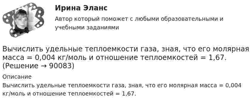      
            Описание
            Вычислить удельные теплоемкости газа, зная, что его молярная масса = 0,004 кг/моль и отношение теплоемкостей = 1,67.   
            
            
            Вычислить удельные теплоёмкости cV и cp неона и водорода, если массовые доли неона и водорода ω1 = 70 % и ω2 = 30 %. Известно, что cV1 = 6,24∙102 Дж/(кг∙К), cV2 = 1,04∙104 Дж/(кг∙К)Вычислить удельные теплоемкости газа, зная, что его молярная масса   = 0,004 кг/моль и отношение теплоемкостей   = 1,67.Вычислить удельные теплоёмкости газа, зная, что его молярная масса 28·10-3 кг/моль и отношение теплоёмкостей g = 1,4.Вычислить удельные теплоемкости газа, зная, что его молярная масса 4 10-3 кг/моль и отношение теплоемкостей Cp/Cv = 1,67Вычислить удельные теплоёмкости газа, зная, что его молярная масса m = 4·103 кг/моль и отношение теплоёмкостей cp/cV = 1,67.Вычислить удельные теплоемкости газа, зная, что его молярная масса М = 4*10–3 кг/моль и отношение теплоемкостей Сp/Сv = 1,67.Вычислить удельные теплоемкости газа, зная, что его молярная масса равна 4 10–3 кг/моль и отношение теплоемкостей равно 1.67.Вычислить теплоёмкость при постоянном объёме газа, заключённого в сосуд ёмкостью 20 л при нормальных условиях. Газ одноатомный.Вычислить теплопроводность l гелия при нормальных условиях.Вычислить теплопроводность метана CH4 при нормальных условиях. Диаметр молекулы метана принять равным d = 0,3 нм.Вычислить удельные cp и cV теплоёмкости газа, зная, что его молярная масса M = 40·10-3 кг/моль и отношение молярных теплоёмкостей Cp/CV = 1,67.Вычислить удельные теплоёмкости cp и cV смеси, содержащей m1 кг азота и m2 кг кислорода.  m1 = 10·10-3 кг, m2 = 1·10-3 кг.Вычислить удельные теплоёмкости cp и cV смеси, содержащей m1 кг азота и m2 кг кислорода.  m1 = 12·10-3 кг, m2 = 1·10-3 кг.Вычислить удельные теплоёмкости cp и cV смеси, содержащей m1 кг азота и m2 кг кислорода.  m1 = 13·10-3 кг, m2 = 1·10-3 кг.