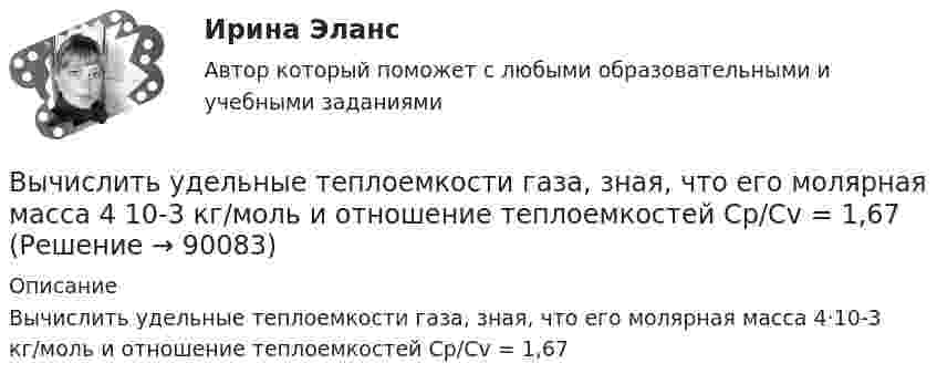      
            Описание
            Вычислить удельные теплоемкости газа, зная, что его молярная масса 4·10-3 кг/моль и отношение теплоемкостей Cp/Cv = 1,67   
            
            
            Вычислить удельные теплоёмкости газа, зная, что его молярная масса 28·10-3 кг/моль и отношение теплоёмкостей g = 1,4.Вычислить удельные теплоемкости газа, зная, что его молярная масса 4 10-3 кг/моль и отношение теплоемкостей Cp/Cv = 1,67Вычислить удельные теплоёмкости газа, зная, что его молярная масса m = 4·103 кг/моль и отношение теплоёмкостей cp/cV = 1,67.Вычислить удельные теплоемкости газа, зная, что его молярная масса М = 4*10–3 кг/моль и отношение теплоемкостей Сp/Сv = 1,67.Вычислить удельные теплоемкости газа, зная, что его молярная масса равна 4 10–3 кг/моль и отношение теплоемкостей равно 1.67.Вычислить удельные теплоёмкости газа, зная, что его молярная масса равна m = 4 г/моль и отношение теплоёмкостей Cp/CV = 1,67.Вычислить удельные теплоёмкости газа при постоянном давлении и при постоянном объёме, зная, что его молярная масса равна 44·10-3 кг/моль, а показатель адиабаты равен 1,33.Вычислить теплопроводность метана CH4 при нормальных условиях. Диаметр молекулы метана принять равным d = 0,3 нм.Вычислить удельные cp и cV теплоёмкости газа, зная, что его молярная масса M = 40·10-3 кг/моль и отношение молярных теплоёмкостей Cp/CV = 1,67.Вычислить удельные теплоёмкости cp и cV смеси, содержащей m1 кг азота и m2 кг кислорода.  m1 = 10·10-3 кг, m2 = 1·10-3 кг.Вычислить удельные теплоёмкости cp и cV смеси, содержащей m1 кг азота и m2 кг кислорода.  m1 = 12·10-3 кг, m2 = 1·10-3 кг.Вычислить удельные теплоёмкости cp и cV смеси, содержащей m1 кг азота и m2 кг кислорода.  m1 = 13·10-3 кг, m2 = 1·10-3 кг.Вычислить удельные теплоёмкости cp и cV смеси, содержащей m1 кг азота и m2 кг кислорода.  m1 = 16·10-3 кг, m2 = 1·10-3 кг.Вычислить удельные теплоёмкости cV и cp неона и водорода, если массовые доли неона и водорода ω1 = 70 % и ω2 = 30 %. Известно, что cV1 = 6,24∙102 Дж/(кг∙К), cV2 = 1,04∙104 Дж/(кг∙К)