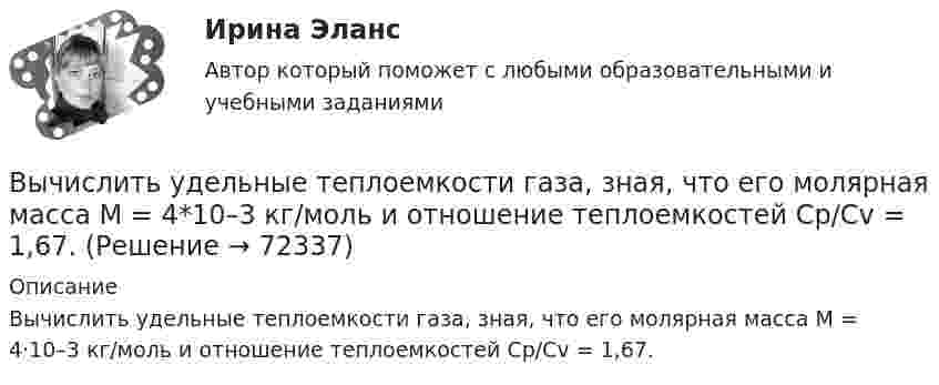      
            Описание
            Вычислить удельные теплоемкости газа, зная, что его молярная масса М = 4·10–3 кг/моль и отношение теплоемкостей Сp/Сv = 1,67.   
            
            
            Вычислить удельные теплоёмкости газа, зная, что его молярная масса m = 4·103 кг/моль и отношение теплоёмкостей cp/cV = 1,67.Вычислить удельные теплоемкости газа, зная, что его молярная масса М = 4*10–3 кг/моль и отношение теплоемкостей Сp/Сv = 1,67.Вычислить удельные теплоемкости газа, зная, что его молярная масса равна 4 10–3 кг/моль и отношение теплоемкостей равно 1.67.Вычислить удельные теплоёмкости газа, зная, что его молярная масса равна m = 4 г/моль и отношение теплоёмкостей Cp/CV = 1,67.Вычислить удельные теплоёмкости газа при постоянном давлении и при постоянном объёме, зная, что его молярная масса равна 44·10-3 кг/моль, а показатель адиабаты равен 1,33.Вычислить характеристическую температуру D Дебая для железа, если при температуре Т = 20 К молярная теплоемкость железа Сm = 0,226 Дж/К моль. Условие Т << D считать выполненным.Вычислить характеристическую температуру Дебая для железа, если при температуре Т = 20 К молярная теплоемкость железа Сm = 0,226 Дж/(К*моль). Условие Т << D считать выполненным.Вычислить удельные теплоёмкости cp и cV смеси, содержащей m1 кг азота и m2 кг кислорода.  m1 = 10·10-3 кг, m2 = 1·10-3 кг.Вычислить удельные теплоёмкости cp и cV смеси, содержащей m1 кг азота и m2 кг кислорода.  m1 = 12·10-3 кг, m2 = 1·10-3 кг.Вычислить удельные теплоёмкости cp и cV смеси, содержащей m1 кг азота и m2 кг кислорода.  m1 = 13·10-3 кг, m2 = 1·10-3 кг.Вычислить удельные теплоёмкости cp и cV смеси, содержащей m1 кг азота и m2 кг кислорода.  m1 = 16·10-3 кг, m2 = 1·10-3 кг.Вычислить удельные теплоёмкости cV и cp неона и водорода, если массовые доли неона и водорода ω1 = 70 % и ω2 = 30 %. Известно, что cV1 = 6,24∙102 Дж/(кг∙К), cV2 = 1,04∙104 Дж/(кг∙К)Вычислить удельные теплоемкости газа, зная, что его молярная масса   = 0,004 кг/моль и отношение теплоемкостей   = 1,67.Вычислить удельные теплоёмкости газа, зная, что его молярная масса 28·10-3 кг/моль и отношение теплоёмкостей g = 1,4.