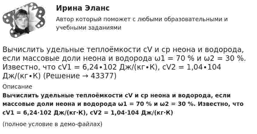     
            Описание
            Вычислить удельные теплоёмкости cV и cp неона и водорода, если массовые доли неона и водорода ω1 = 70 % и ω2 = 30 %. Известно, что cV1 = 6,24∙102 Дж/(кг∙К), cV2 = 1,04∙104 Дж/(кг∙К)(полное условие в демо-файлах)  
            
            
            Вычислить удельные теплоёмкости cp и cV смеси, содержащей m1 кг азота и m2 кг кислорода.  m1 = 16·10-3 кг, m2 = 1·10-3 кг.Вычислить удельные теплоёмкости cV и cp неона и водорода, если массовые доли неона и водорода ω1 = 70 % и ω2 = 30 %. Известно, что cV1 = 6,24∙102 Дж/(кг∙К), cV2 = 1,04∙104 Дж/(кг∙К)Вычислить удельные теплоемкости газа, зная, что его молярная масса   = 0,004 кг/моль и отношение теплоемкостей   = 1,67.Вычислить удельные теплоёмкости газа, зная, что его молярная масса 28·10-3 кг/моль и отношение теплоёмкостей g = 1,4.Вычислить удельные теплоемкости газа, зная, что его молярная масса 4 10-3 кг/моль и отношение теплоемкостей Cp/Cv = 1,67Вычислить удельные теплоёмкости газа, зная, что его молярная масса m = 4·103 кг/моль и отношение теплоёмкостей cp/cV = 1,67.Вычислить удельные теплоемкости газа, зная, что его молярная масса М = 4*10–3 кг/моль и отношение теплоемкостей Сp/Сv = 1,67.Вычислить теплоёмкость газовой смеси, содержащей кислород массой m1 = 10 г и водород массой m2 = 20 г.Вычислить теплоёмкость при постоянном объёме газа, заключённого в сосуд ёмкостью 20 л при нормальных условиях. Газ одноатомный.Вычислить теплопроводность l гелия при нормальных условиях.Вычислить теплопроводность метана CH4 при нормальных условиях. Диаметр молекулы метана принять равным d = 0,3 нм.Вычислить удельные cp и cV теплоёмкости газа, зная, что его молярная масса M = 40·10-3 кг/моль и отношение молярных теплоёмкостей Cp/CV = 1,67.Вычислить удельные теплоёмкости cp и cV смеси, содержащей m1 кг азота и m2 кг кислорода.  m1 = 10·10-3 кг, m2 = 1·10-3 кг.Вычислить удельные теплоёмкости cp и cV смеси, содержащей m1 кг азота и m2 кг кислорода.  m1 = 12·10-3 кг, m2 = 1·10-3 кг.