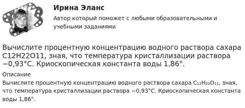      
          Описание
          Вычислите процентную концентрацию водного раствора сахара C₁₂H₂₂O₁₁, зная, что температура кристаллизации раствора −0,93°C. Криоскопическая константа воды 1,86°.  
            
            
            Вычислите процентную концентрацию водного раствора сахара C₁₂H₂₂O₁₁, зная температуру кристаллизации раствора (−0,93°C).Вычислите процентную концентрацию водного раствора сахара C12H22O11, зная, что температура кристаллизации раствора −0,93°C. Криоскопическая константа воды 1,86°.Вычислите рН буферного раствора, содержащие 0,5 моль гидрофосфата и 0,75 моль дигидрофосфата натрия в 800 мл раствора. Вычислите температуру кипения 5%-ного раствора нафталина C₁₀H₈ в бензоле. Температура кипения бензола 80,2°С. Эбуллиоскопическая константа его 2,57°.Вычислите удельную (массовую) активность а радиоактивного изотопа  кобальта 60Со.Вычислите удельные теплоёмкости cV и cp водорода.Вычислите удельные теплоёмкости газа, зная, что его молярная масса равна M = 4·10-3 кг/моль и отношение теплоёмкостей Cp/CV = 1,67.Вычислите, на сколько процентов изменился товарооборот в фактических ценах, если индекс товарооборота в сопоставимых ценах – 1,02Вычислите определенный интеграл ∫ 2π(1 + x²), x=1..2Вычислите определенный интеграл ∫ 3x² - 4x - 1, x=2..3 Вычислите отношение γ = cp/cv для смеси 3 молей аргона и 5 молей кислорода.Вычислите первую космическую скорость у поверхности самой крупной планеты Солнечной системы - Юпитера, если радиус Юпитера 7 I07 м, а ускорение свободного падения у его поверхности в 2,65 раза больше, чем у поверхности Земли.Вычислите пределы функции, подробно описывая ход решения (указывайте формулы, которыми пользуетесь, записывайте промежуточные результаты)Вычислите приведенную цену акции компании «Запад» к количеству акций компании «Восток», если количество акций компании «Запад» 1200 шт., цена акции компании «Запад» 800 руб., а количество акций компании «Восток» 1500 шт.