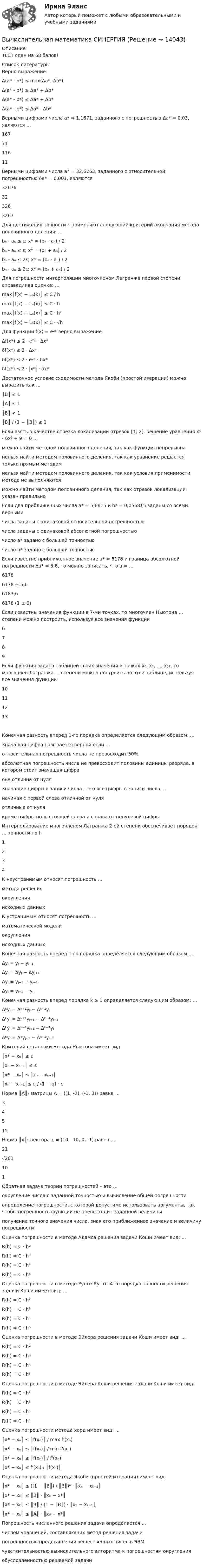      
          Описание
          ТЕСТ сдан на 68 балов!  
          Список литературы
          Верно выражение:Δ(a* - b*) ≤ max(Δa*, Δb*)Δ(a* - b*) ≥ Δa* + Δb*Δ(a* - b*) ≤ Δa* + Δb*Δ(a* - b*) ≤ Δa* - Δb*Верными цифрами числа a* = 1,1671, заданного с погрешностью Δa* = 0,03, являются …1677111611Верными цифрами числа a* = 32,6763, заданного с относительной погрешностью δa* = 0,001, являются32676323263267Для достижения точности ε применяют следующий критерий окончания метода половинного деления: …bₙ - aₙ ≤ ε; x* = (bₙ - aₙ) / 2bₙ - aₙ ≤ ε; x* = (bₙ + aₙ) / 2bₙ - aₙ ≤ 2ε; x* = (bₙ - aₙ) / 2bₙ - aₙ ≤ 2ε; x* = (bₙ + aₙ) / 2Для погрешности интерполяции многочленом Лагранжа первой степени справедлива оценка: …max│f(x) − Lₙ(x)│ ≤ C / hmax│f(x) − Lₙ(x)│ ≤ C ⋅ hmax│f(x) − Lₙ(x)│ ≤ C ⋅ h²max│f(x) − Lₙ(x)│ ≤ C ⋅ √hДля функции f(x) = e²ˣ верно выражение:Δf(x*) ≤ 2 ⋅ e²ˣ ⋅ Δx*δf(x*) ≤ 2 ⋅ Δx*δf(x*) ≤ 2 ⋅ e²ˣ ⋅ δx*δf(x*) ≤ 2 ⋅ |x*| ⋅ δx*Достаточное условие сходимости метода Якоби (простой итерации) можно выразить как …║B║ ≤ 1║A║ ≤ 1║B║ < 1║B║ / (1 − ║B║) ≤ 1Если взять в качестве отрезка локализации отрезок [1; 2], решение уравнения x⁴ - 6x² + 9 = 0 …можно найти методом половинного деления, так как функция непрерывнанельзя найти методом половинного деления, так как уравнение решается только прямым методомнельзя найти методом половинного деления, так как условия применимости метода не выполняютсяможно найти методом половинного деления, так как отрезок локализации указан правильноЕсли два приближенных числа a* = 5,6815 и b* = 0,056815 заданы со всеми вернымичисла заданы с одинаковой относительной погрешностьючисла заданы с одинаковой абсолютной погрешностьючисло a* задано с большей точностьючисло b* задано с большей точностьюЕсли известно приближенное значение a* = 6178 и граница абсолютной погрешности Δa* = 5,6, то можно записать, что a = …61786178 ± 5,66183,66178 (1 ± 6)Если известны значения функции в 7-ми точках, то многочлен Ньютона … степени можно построить, используя все значения функции6789Если функция задана таблицей своих значений в точках x₀, x₁, …, x₁₂, то многочлен Лагранжа … степени можно построить по этой таблице, используя все значения функции10111213Конечная разность вперед 1-го порядка определяется следующим образом: …Значащая цифра называется верной если …относительная погрешность числа не превосходит 50%абсолютная погрешность числа не превосходит половины единицы разряда, в котором стоит значащая цифраона отлична от нуляЗначащие цифры в записи числа – это все цифры в записи числа, …начиная с первой слева отличной от нуляотличные от нулякроме цифры ноль стоящей слева и справа от ненулевой цифрыИнтерполирование многочленом Лагранжа 2-ой степени обеспечивает порядок … точности по h1234К неустранимым относят погрешность …метода решенияокругленияисходных данныхК устранимым относят погрешность …математической моделиокругленияисходных данныхКонечная разность вперед 1-го порядка определяется следующим образом: …Δyⱼ = yⱼ − yⱼ₋₁Δyⱼ = Δyⱼ − Δyⱼ₊₁Δyⱼ = yⱼ₊₁ − yⱼ₋₁Δyⱼ = yⱼ₊₁ − yⱼКонечная разность вперед порядка k ≥ 1 определяется следующим образом: …Δᵏyⱼ = Δᵏ⁺¹yⱼ − Δᵏ⁻¹yⱼΔᵏyⱼ = Δᵏ⁺¹yⱼ₊₁ − Δᵏ⁻¹yⱼ₋₁Δᵏyⱼ = Δᵏ⁻¹yⱼ₊₁ − Δᵏ⁻¹yⱼΔᵏyⱼ = Δᵏyⱼ₋₁ − Δᵏ⁻¹yⱼ₋₁Критерий остановки метода Ньютона имеет вид:│x* − xₙ│ ≤ ε│xₙ − xₙ₋₁│ ≤ ε│x* − xₙ│ ≤ │xₙ − xₙ₋₁││xₙ − xₙ₋₁│≤ q / (1 − q) ⋅ εНорма ║A║₂ матрицы A = ((1, -2), (-1, 3)) равна …34515Норма ║x║₁ вектора x = (10, -10, 0, -1) равна …21√201101Обратная задача теории погрешностей – это …округление числа с заданной точностью и вычисление общей погрешностиопределение погрешности, с которой допустимо использовать аргументы, так чтобы погрешность функции не превосходит заданной величиныполучение точного значения числа, зная его приближенное значение и величину погрешностиОценка погрешности в методе Адамса решения задачи Коши имеет вид: …R(h) = C ⋅ h²R(h) = C ⋅ h³R(h) = C ⋅ h⁴R(h) = C ⋅ h⁵Оценка погрешности в методе Рунге-Кутты 4-го порядка точности решения задачи Коши имеет вид: …R(h) = C ⋅ h²R(h) = C ⋅ h³R(h) = C ⋅ h⁴R(h) = C ⋅ h⁵Оценка погрешности в методе Эйлера решения задачи Коши имеет вид: …R(h) = C ⋅ h²R(h) = C ⋅ h³R(h) = C ⋅ h⁴R(h) = C ⋅ h⁵Оценка погрешности в методе Эйлера-Коши решения задачи Коши имеет вид:R(h) = C ⋅ h²R(h) = C ⋅ h³R(h) = C ⋅ h⁴R(h) = C ⋅ h⁵Оценка погрешности метода хорд имеет вид: …│x* − xₙ│ ≤ │f(xₙ)│ / max f'(xₙ)│x* − xₙ│ ≤ │f(xₙ)│ / min f'(xₙ)│x* − xₙ│ ≤ │f(xₙ)│ / f'(xₙ)│x* − xₙ│ ≤ f'(xₙ) / │f(xₙ)│Оценка погрешности метода Якоби (простой итерации) имеет вид║x* − xₖ║ ≤ ((1 − ║B║) / ║B║)ⁿ ⋅ ║xₖ − xₖ₋₁║║x* − xₖ║ ≤ ║B║ ⋅ ║xₖ − x*║║x* − xₖ║ ≤ ║B║ / (1 − ║B║) ⋅ ║xₖ − xₖ₋₁║║x* − xₖ║ ≤ ║A║ ⋅ ║x₀ − x*║Погрешность численного решения задачи определяется …числом уравнений, составляющих метод решения задачипогрешностью представления вещественных чисел в ЭВМчувствительностью вычислительного алгоритма к погрешностям округленияобусловленностью решаемой задачи
            
            
            Вычислительная математика. Практическая работа 3 вариант 6Вычислительная математика СИНЕРГИЯВычислительная математика СИНЕРГИЯ июнь 2022Вычислительная математика (тест с ответами Синергия/МОИ/ МТИ)Вычислительная техника КР№ 1 (2 семестр ТУСУР)Вычислительная техника КР№ 2 (2 семестр ТУСУР)Вычислительные методы. Итоговый тест 90%Вычислите изменение энтропии 1 кг кварца при переходе его из бета в альфа модификацию при 573 С, если теплота его превращения равна 12,97 кДж/(град кг).Вычислите импульс комптоновского электрона отдачи, если известно, что фотон, первоначальная длина волны которого равна 0,5 А, рассеялся под углом 90 град.Вычислите константу гидролиза хлорида аммония, определите степень гидролиза этой соли в 0,01 M растворе и pH раствора. Вычислительная математикаВычислительная математика (ВАРИАНТ №4)Вычислительная математика. Задание 1. Необходимо преобразовать номер зачетной книжки в двоичный... Задание 2. То же самое, что и в первом задании, но число дробное: 0,номер зачетки... Задание 3. Реализовать недвоичный счетчик с коэффициентом счета. Вычислительная математика. Практическая работа 1 вариант 6