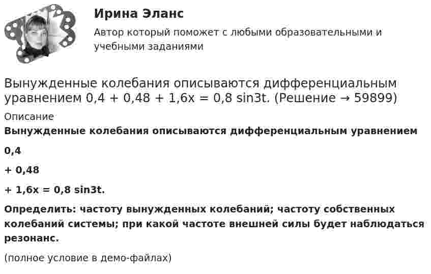     
            Описание
            Вынужденные колебания описываются дифференциальным уравнением0,4 + 0,48 + 1,6x = 0,8 sin3t.Определить: частоту вынужденных колебаний; частоту собственных колебаний системы; при какой частоте внешней силы будет наблюдаться резонанс. (полное условие в демо-файлах)   
            
            
            Вынуждающая сила, заданная в единицах СИ уравнением F(t) = l,5sin 20t, действует на груз массой 0,3 кг, подвешенный на пружине. Коэффициент сопротивления среды 0,18 кг/с, коэффициент упругости пружины 2,5 Н/см. Записать уравнение установившВынужденные колебания описываются дифференциальным уравнением  0,4   + 0,48   + 1,6x = 0,8 sin3t.Выписать из толкового словаря диалектизмы, профессионализмы, жаргонизмы, слова с книжной и разговорной окраской, указать их значение и включить в речевое высказывание. Профессионализмы:Вы планируете психологическое исследование, направленное на определение уровня конфликтности женатых мужчин возраста 20-30 лет. Вам нужно сформировать выборку вашего исследования. Кто будет вашей экспериментальной группой, а кто - контрольной Вы планируете психологическое исследование, направленное на определение уровня счастья и удовлетворенности жизнью у замужних женщин от 30 до 40 лет. Вам нужно сформировать выборку вашего исследования. Кто будет вашей экспериментальной, а кто - контроВыплата стимулирующего характера, которая начисляется за достигнутые результаты в работе, - это ... Выплату страховой суммы бенефициару в момент смерти застрахованного, независимо от времени ее наступления, предусматривает … страхованиеВыделяют ... поводы для конфликта (укажите 2 варианта ответа) Выделяют следующие налоговые вычетыВыделяют следующие преимущества стратегии дифференцированного маркетинга: … (укажите 3 варианта ответа)Выделяют следующие стили лидерства:Выделяют стихийные и … и поводы для конфликта Выделяют такие виды инвентаризации, как … инвентаризацияВыделяют ... уровень конфликта