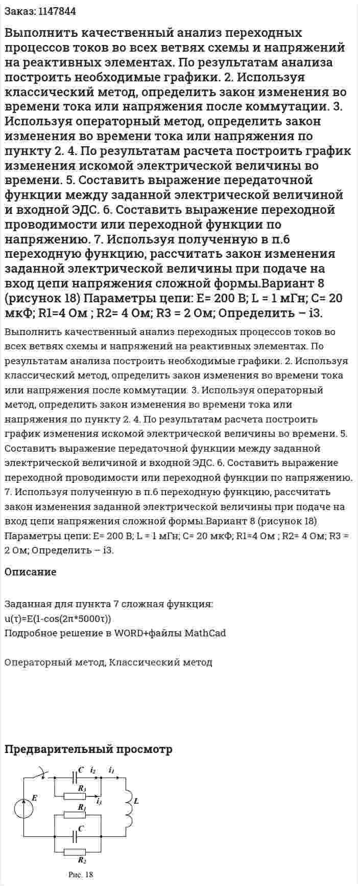 Выполнить качественный анализ переходных процессов токов во всех ветвях схемы и напряжений на реактивных элементах. По результатам анализа построить необходимые графики. 2. Используя классический метод, определить закон изменения во времени тока или напряжения после коммутации. 3. Используя операторный метод, определить закон изменения во времени тока или напряжения по пункту 2. 4. По результатам расчета построить график изменения искомой электрической величины во времени.  5. Составить  выражение передаточной функции между заданной электрической величиной и входной ЭДС. 6. Составить выражение переходной проводимости или переходной функции по напряжению. 7. Используя полученную в п.6 переходную функцию, рассчитать закон изменения заданной электрической величины при подаче на вход цепи напряжения сложной формы.Вариант 8 (рисунок 18) Параметры цепи:  Е= 200 B; L = 1 мГн; С= 20 мкФ; R1=4 Ом ; R2= 4 Ом; R3 = 2 Ом;  Определить – i3.