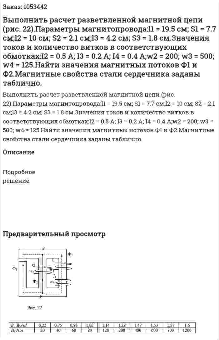 Выполнить расчет разветвленной магнитной цепи (рис. 22).Параметры магнитопровода:l1 = 19.5 см; S1 = 7.7 см;l2 = 10 см; S2 = 2.1 см;l3 = 4.2 см; S3 = 1.8 см.Значения токов и количество витков в соответствующих обмотках:I2 = 0.5 А; I3 = 0.2 А; I4 = 0.4 А;w2 = 200; w3 = 500; w4 = 125.Найти значения магнитных потоков Ф1 и Ф2.Магнитные свойства стали сердечника заданы таблично. 