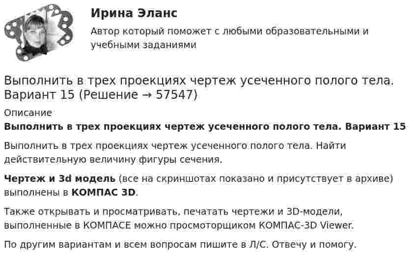     
            Описание
            Выполнить в трех проекциях чертеж усеченного полого тела. Вариант 15Выполнить в трех проекциях чертеж усеченного полого тела. Найти действительную величину фигуры сечения.Чертеж и 3d модель (все на скриншотах показано и присутствует в архиве) выполнены в КОМПАС 3D.Также открывать и просматривать, печатать чертежи и 3D-модели, выполненные в КОМПАСЕ можно просмоторщиком КОМПАС-3D Viewer.По другим вариантам и всем вопросам пишите в Л/С. Отвечу и помогу.   
            
            
            Выполнить в трех проекциях чертеж усеченного полого тела. Вариант 14Выполнить в трех проекциях чертеж усеченного полого тела. Вариант 15Выполнить в трех проекциях чертеж усеченного полого тела. Вариант 16Выполнить в трех проекциях чертеж усеченного полого тела. Вариант 17Выполнить в трех проекциях чертеж усеченного полого тела. Вариант 18Выполнить в трех проекциях чертеж усеченного полого тела. Вариант 19Выполнить в трех проекциях чертеж усеченного полого тела. Вариант 2Выполнить 3 итерации метода наискорейшего спускаВыполнить 5 заданий - вариант №4Выполнить анализ эффективности использования основных фондов. Выполнить в трех проекциях чертеж усеченного полого тела. Вариант 1Выполнить в трех проекциях чертеж усеченного полого тела. Вариант 10Выполнить в трех проекциях чертеж усеченного полого тела. Вариант 11Выполнить в трех проекциях чертеж усеченного полого тела. Вариант 12