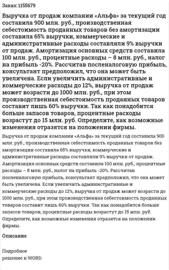 Выручка от продаж компании «Альфа» за текущий год составила 900 млн. руб., производственная себестоимость проданных товаров без амортизации составила 65% выручки, коммерческие и административные расходы составляли 9% выручки от продаж. Амортизация основных средств составила 100 млн. руб., процентные расходы – 8 млн. руб., налог на прибыль -20%. Рассчитав посленалоговую прибыль, консультант предположил, что она может быть увеличена. Если увеличить административные и коммерческие расходы до 12%, выручка от продаж может возрасти до 1000 млн. руб., при этом производственная себестоимость проданных товаров составит лишь 60% выручки. Так как понадобится больше запасов товаров, процентные расходы возрастут до 15 млн. руб. Определите, как возможные изменения отразятся на положении фирмы. 