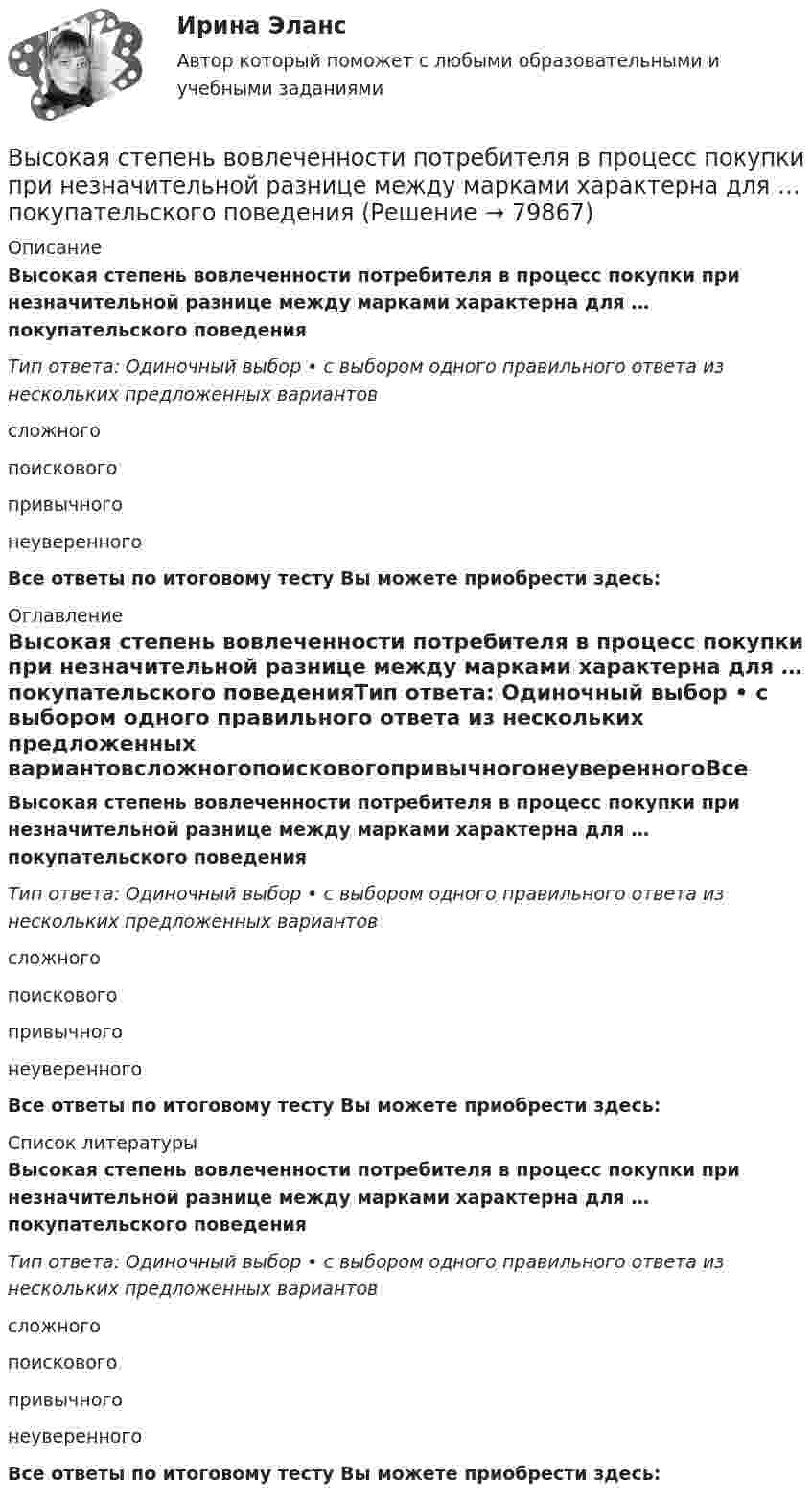      
            Описание
            Высокая степень вовлеченности потребителя в процесс покупки при незначительной разнице между марками характерна для … покупательского поведенияТип ответа: Одиночный выбор • с выбором одного правильного ответа из нескольких предложенных вариантовсложногопоисковогопривычногонеуверенногоВсе ответы по итоговому тесту Вы можете приобрести здесь:  
            Оглавление
            Высокая степень вовлеченности потребителя в процесс покупки при незначительной разнице между марками характерна для … покупательского поведенияТип ответа: Одиночный выбор • с выбором одного правильного ответа из нескольких предложенных вариантовсложногопоисковогопривычногонеуверенногоВсе ответы по итоговому тесту Вы можете приобрести здесь:  
            Список литературы
            Высокая степень вовлеченности потребителя в процесс покупки при незначительной разнице между марками характерна для … покупательского поведенияТип ответа: Одиночный выбор • с выбором одного правильного ответа из нескольких предложенных вариантовсложногопоисковогопривычногонеуверенногоВсе ответы по итоговому тесту Вы можете приобрести здесь:  
            
            
            Высокая прочность сцепления волокнистого наполнителя с матрицей будет способствовать обеспечению заданных …Высокая степень вовлеченности потребителя в процесс покупки при незначительной разнице между марками характерна для … покупательского поведенияВысокая стоимость решения в пересчете на одно рабочее место является недостатком VPN на основе …Высокая стоимость трудовых ресурсов может быть обусловлена ...высокая эффективность работы людей, но также появился и эффект сгорания на работеВысокие требования к быстроте реакции, быстроте циклических и ациклических движений предъявляются в таких видах спорта, как ... (выберите 3 варианта ответа)Высоковольтная техника и современные виды изоляцииВыработка листового стекла осуществляется способами:Выразите через элементарные симметрические многочлены симметрический многочлен  (1+x1)(1+x2)(1+x3).Вы руководите командой с высоким уровнем ответственности, креативности, опыта и знаний. Какой стиль управления, согласно ситуационному подходу П. Херси и К. Бланшар, нужно выбрать?	Выручка в базисном году составила 1500 тыс. руб., в отчетном году - 1800 тыс. руб. Выручка от продаж 10000 млн. руб., величина внеоборотных активов 2500 млн. руб., оборотных активов – 800 млн. руб. Коэффициент автономии составил 0,65. Определите величину заемного капитала.Вы секретарь. С утра в день приема посетителей вам необходимо произвести следующие мероприятия в целях качественной организации приема. Выберите все необходимые мероприятия и перечислите их цифрами, без запятой, без пробелов.Вы собираетесь купить квартиру. Ваш месячный доход равен 80000 руб. Банк дает ипотечный кредит, если ваши ежемесячные платежи не превысят 30%